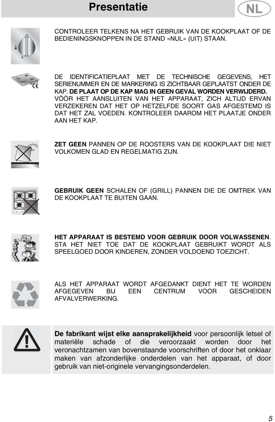 VÒÒR HET AANSLUITEN VAN HET APPARAAT, ZICH ALTIJD ERVAN VERZEKEREN DAT HET OP HETZELFDE SOORT GAS AFGESTEMD IS DAT HET ZAL VOEDEN. KONTROLEER DAAROM HET PLAATJE ONDER AAN HET KAP.