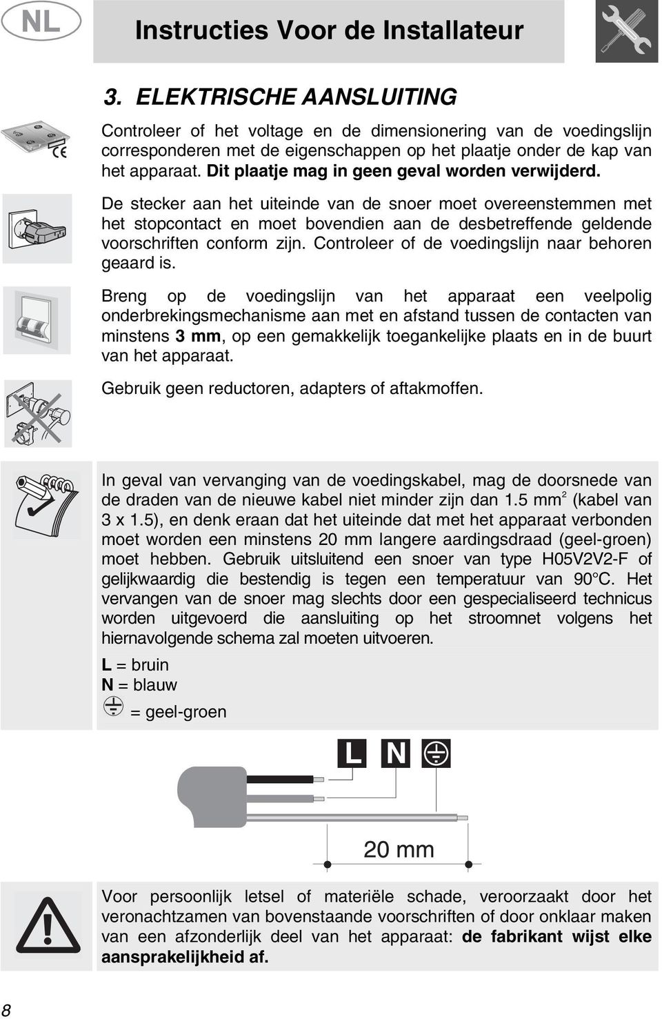 De stecker aan het uiteinde van de snoer moet overeenstemmen met het stopcontact en moet bovendien aan de desbetreffende geldende voorschriften conform zijn.