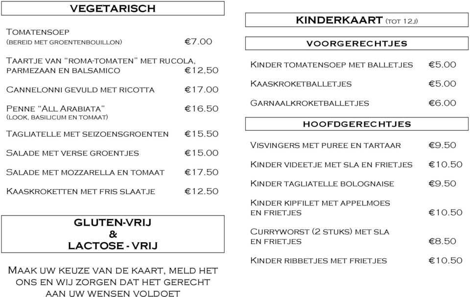 50 GLUTEN-VRIJ & LACTOSE - VRIJ Maak uw keuze van de kaart, meld het ons en wij zorgen dat het gerecht aan uw wensen voldoet KINDERKAART (tot 12j) VOORGERECHTJES Kinder tomatensoep met balletjes 5.