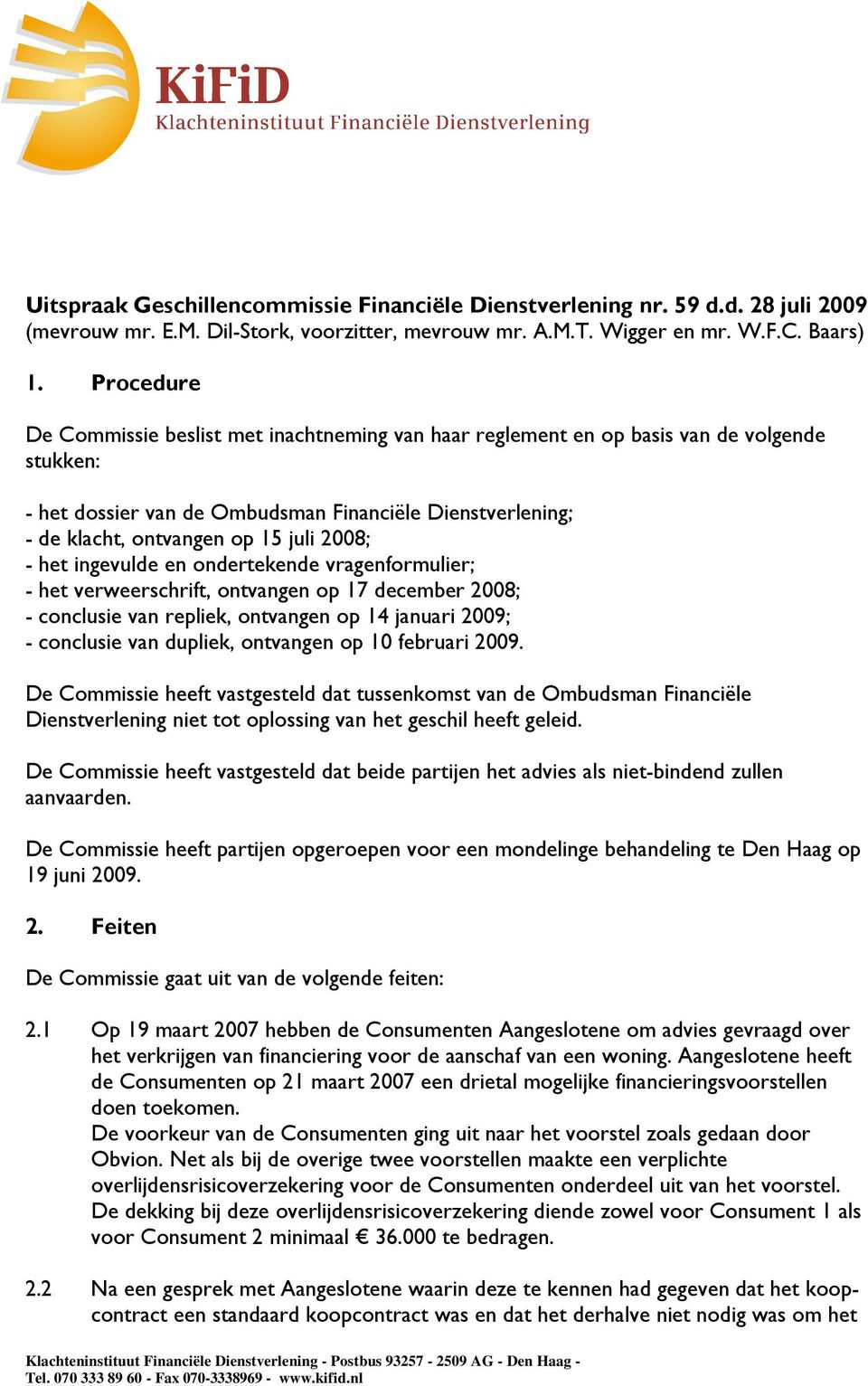 2008; - het ingevulde en ondertekende vragenformulier; - het verweerschrift, ontvangen op 17 december 2008; - conclusie van repliek, ontvangen op 14 januari 2009; - conclusie van dupliek, ontvangen