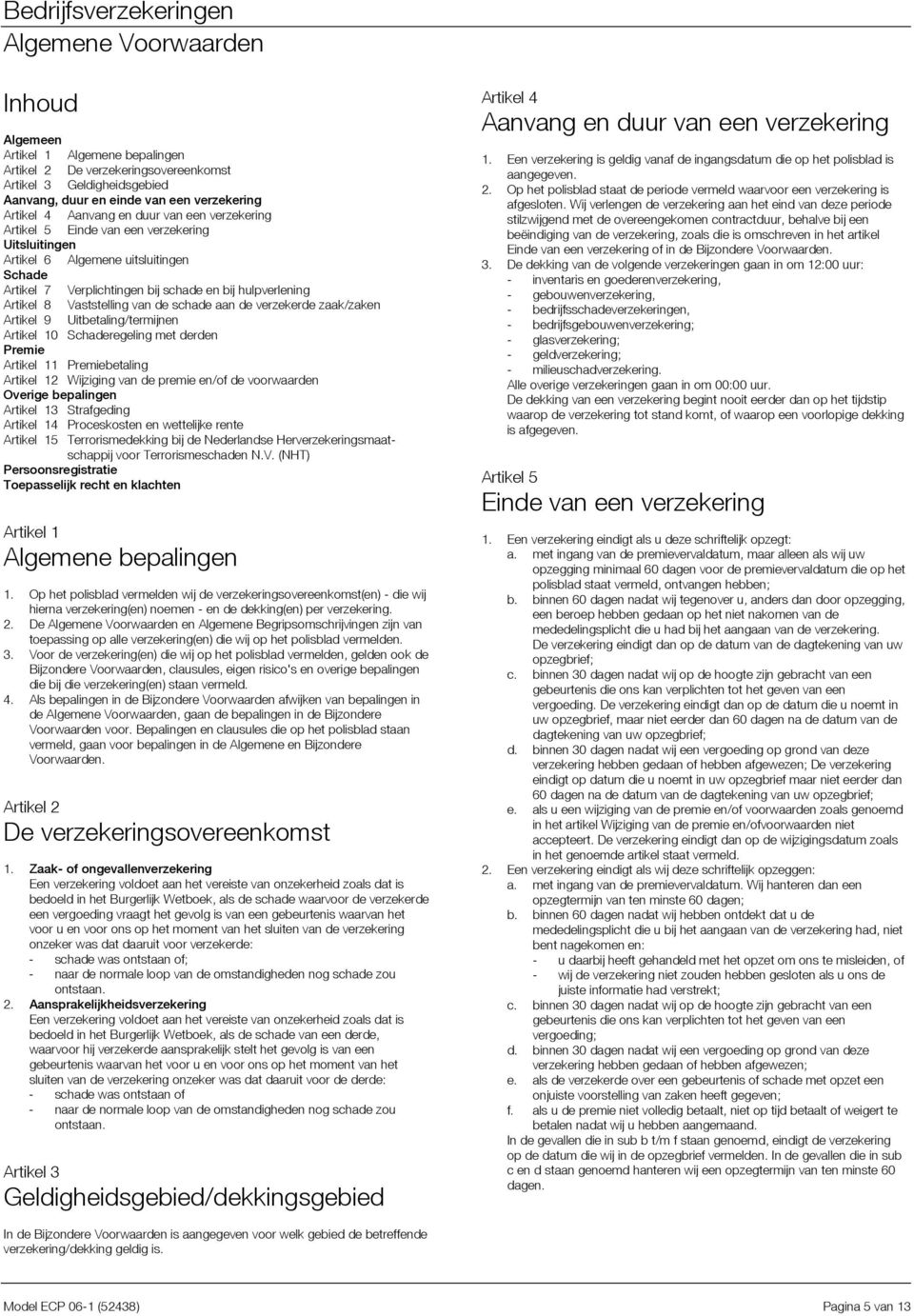 de schade aan de verzekerde zaak/zaken Artikel 9 Uitbetaling/termijnen Artikel 10 Schaderegeling met derden Premie Artikel 11 Premiebetaling Artikel 12 Wijziging van de premie en/of de voorwaarden