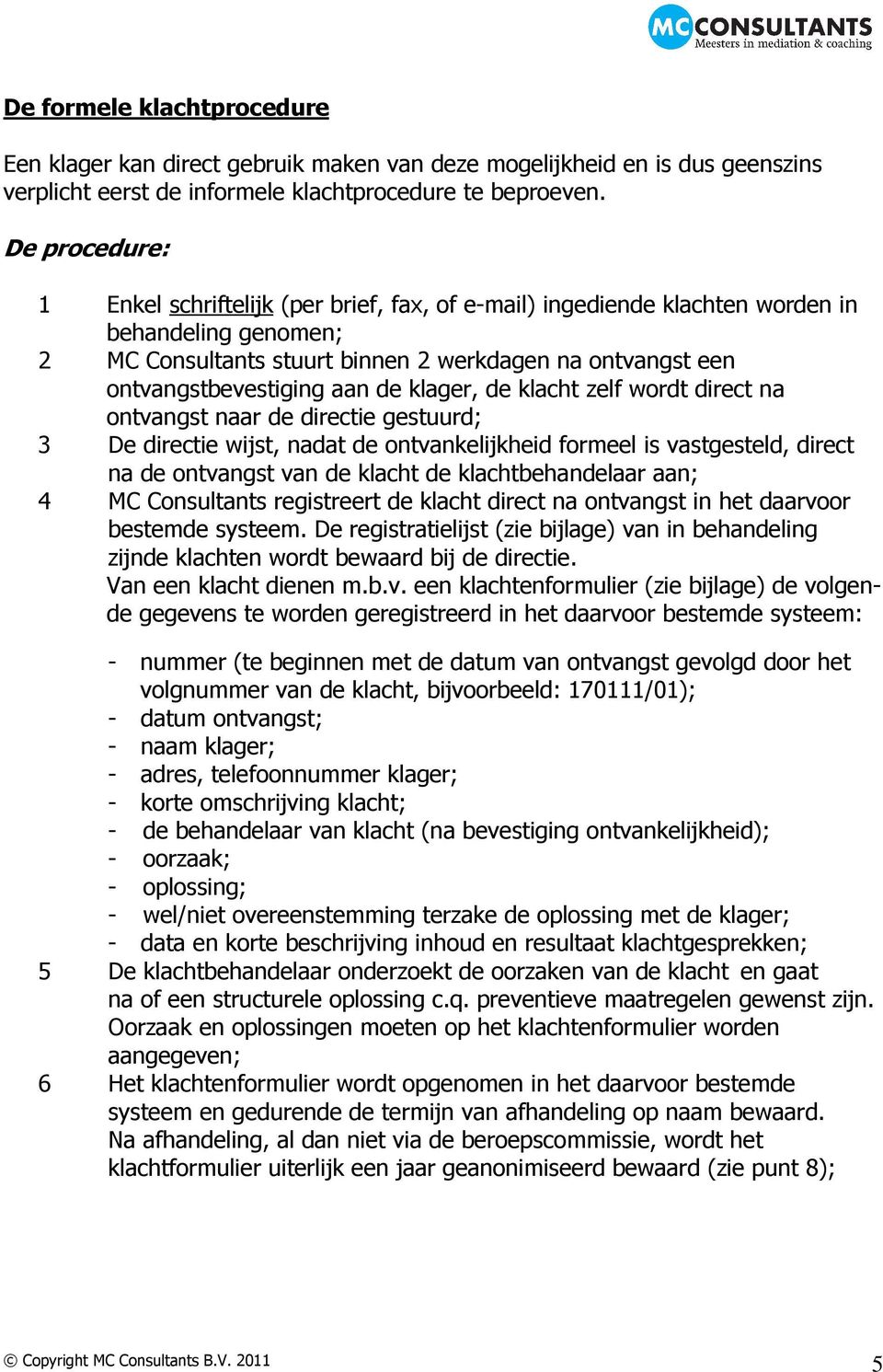 de klager, de klacht zelf wordt direct na ontvangst naar de directie gestuurd; 3 De directie wijst, nadat de ontvankelijkheid formeel is vastgesteld, direct na de ontvangst van de klacht de