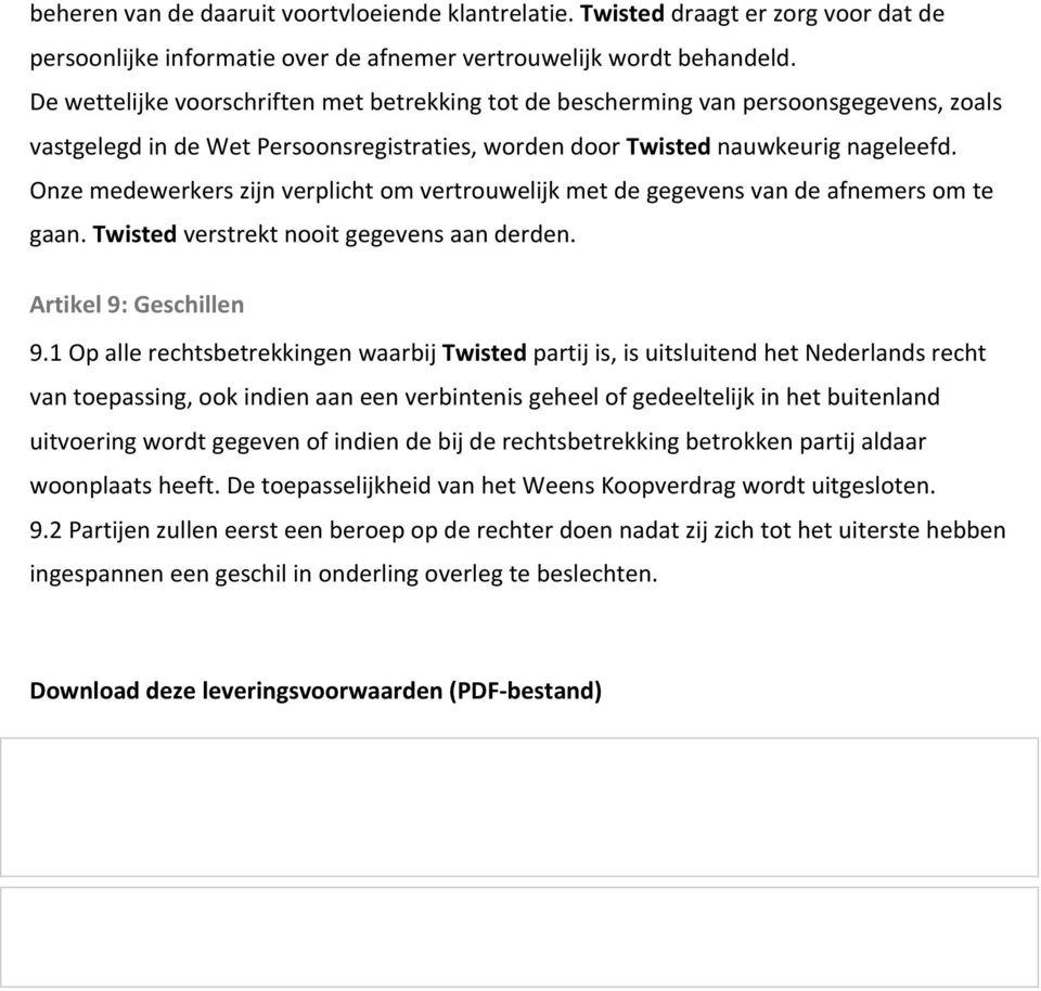 Onze medewerkers zijn verplicht om vertrouwelijk met de gegevens van de afnemers om te gaan. Twisted verstrekt nooit gegevens aan derden. Artikel 9: Geschillen 9.