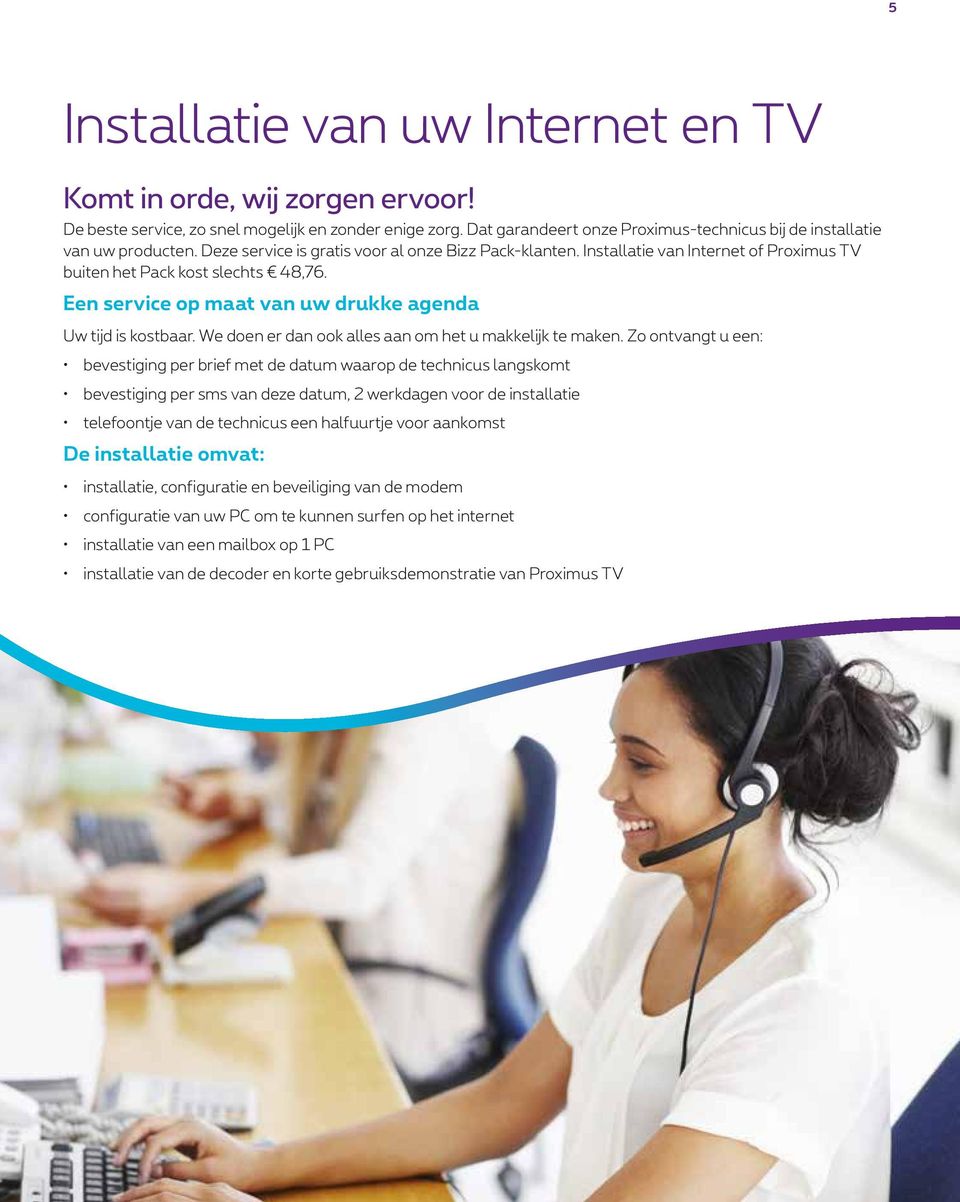 Installatie van Internet of Proximus TV buiten het Pack kost slechts 48,76. Een service op maat van uw drukke agenda Uw tijd is kostbaar. We doen er dan ook alles aan om het u makkelijk te maken.