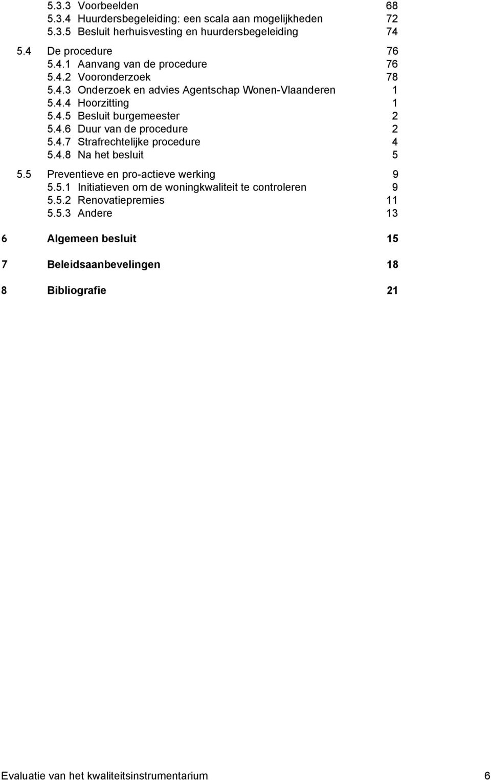 4.8 Na het besluit 5 5.5 Preventieve en pro-actieve werking 9 5.5.1 Initiatieven om de woningkwaliteit te controleren 9 5.5.2 Renovatiepremies 11 5.5.3 Andere 13 6 Algemeen besluit 15 7 Beleidsaanbevelingen 18 8 Bibliografie 21 Evaluatie van het kwaliteitsinstrumentarium 6