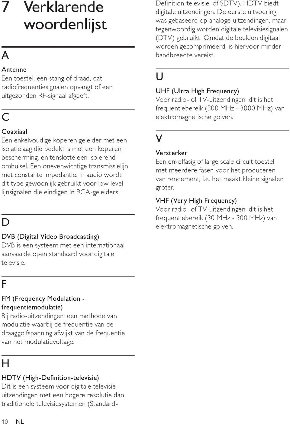 Een onevenwichtige transmissielijn met constante impedantie. In audio wordt dit type gewoonlijk gebruikt voor low level lijnsignalen die eindigen in RCA-geleiders.