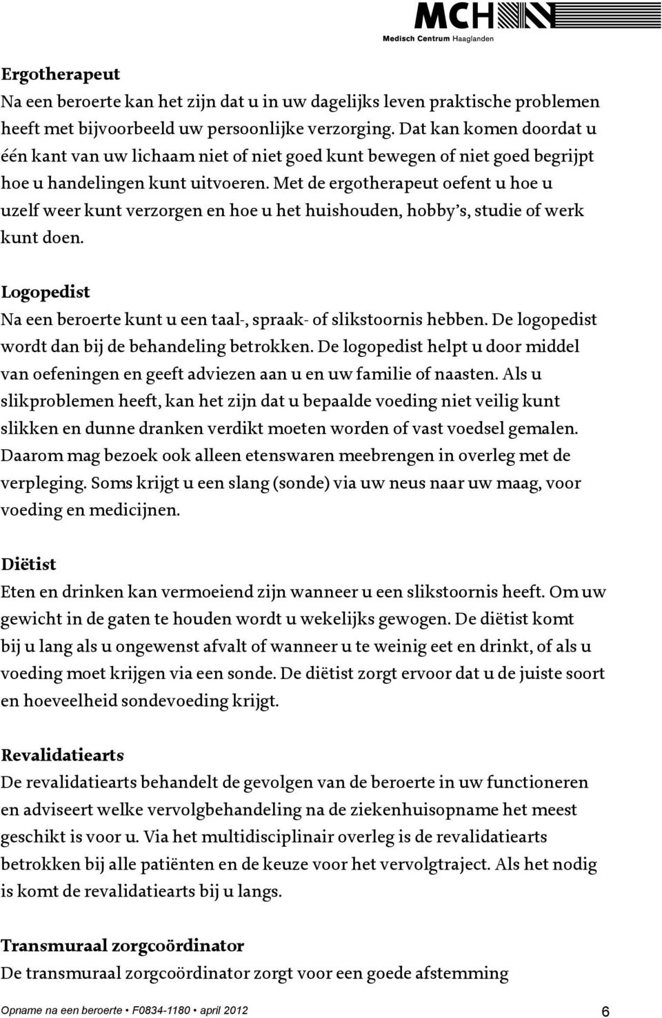 Met de ergotherapeut oefent u hoe u uzelf weer kunt verzorgen en hoe u het huishouden, hobby s, studie of werk kunt doen. Logopedist Na een beroerte kunt u een taal-, spraak- of slikstoornis hebben.