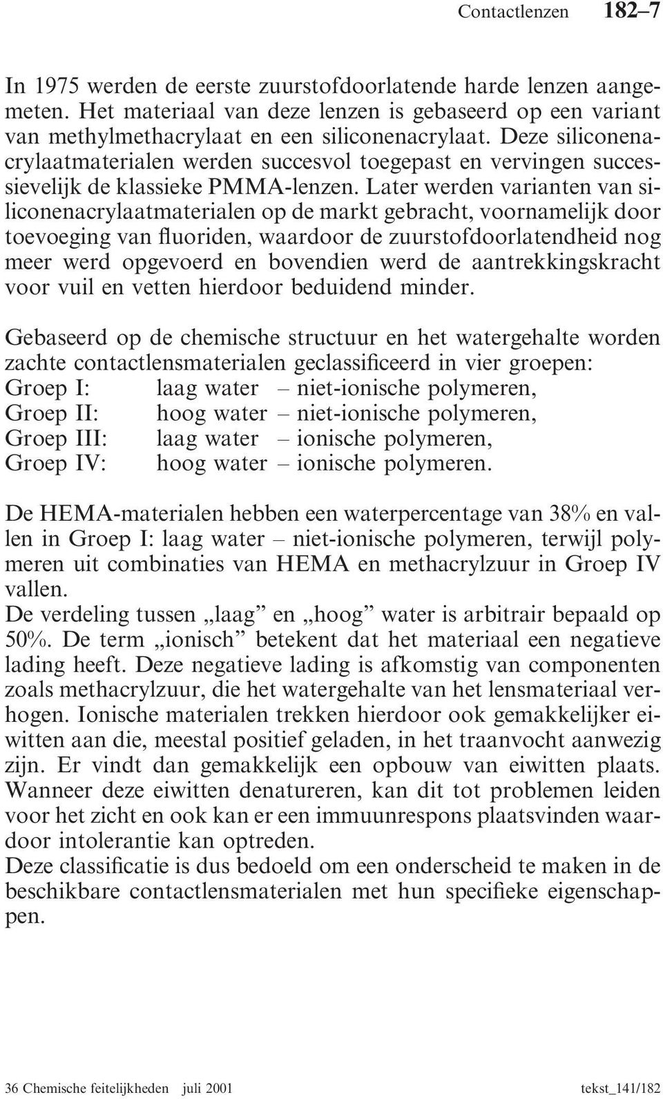 Later werden varianten van siliconenacrylaatmaterialen op de markt gebracht, voornamelijk door toevoeging van fluoriden, waardoor de zuurstofdoorlatendheid nog meer werd opgevoerd en bovendien werd