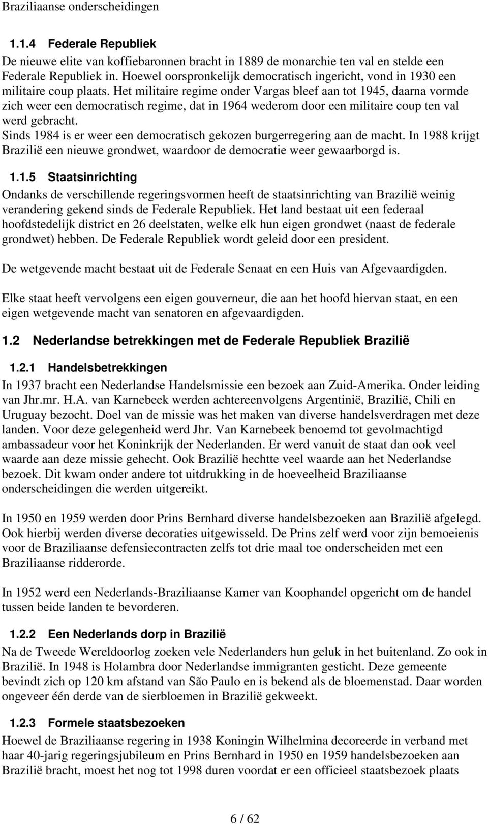 Het militaire regime onder Vargas bleef aan tot 1945, daarna vormde zich weer een democratisch regime, dat in 1964 wederom door een militaire coup ten val werd gebracht.