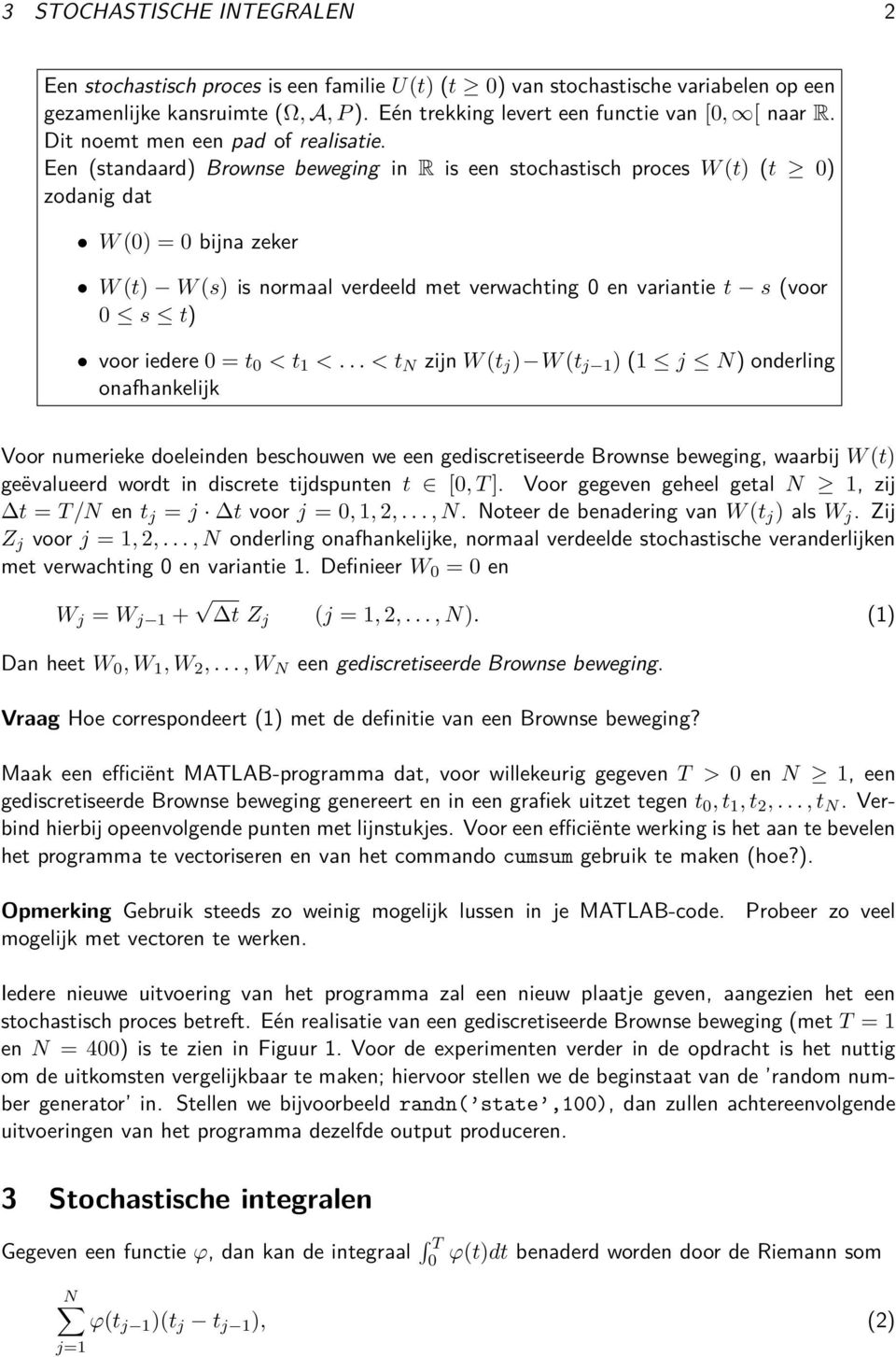 Een (standaard) Brownse beweging in R is een stochastisch proces W (t) (t ) zodanig dat W () = bijna zeker W (t) W (s) is normaal verdeeld met verwachting en variantie t s (voor s t) voor iedere = t