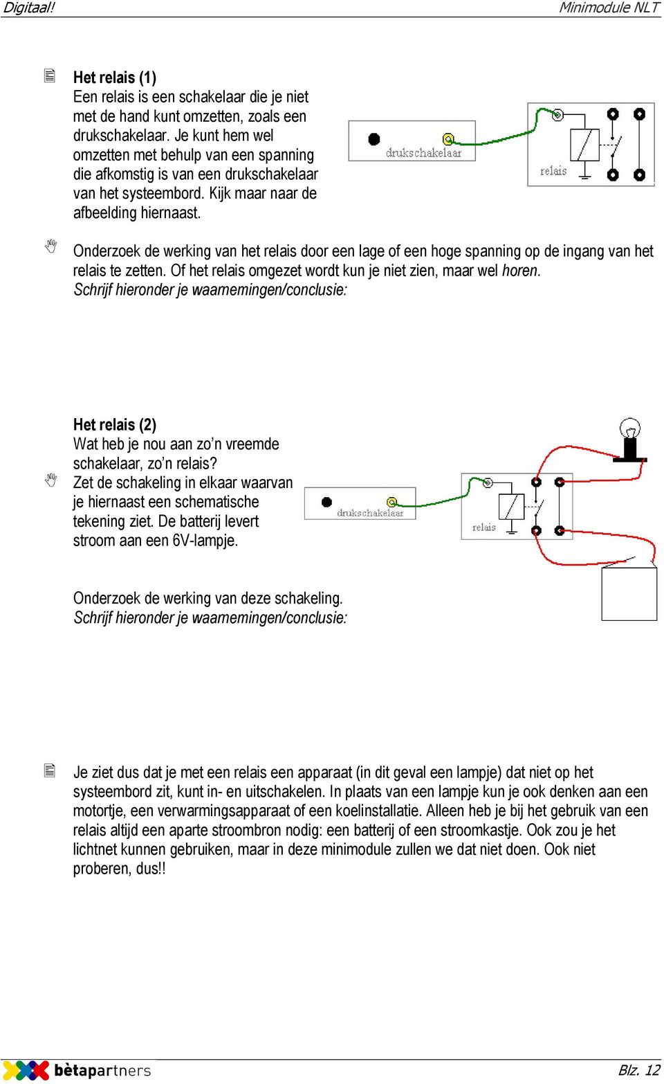 Onderzoek de werking van het relais door een lage of een hoge spanning op de ingang van het relais te zetten. Of het relais omgezet wordt kun je niet zien, maar wel horen.