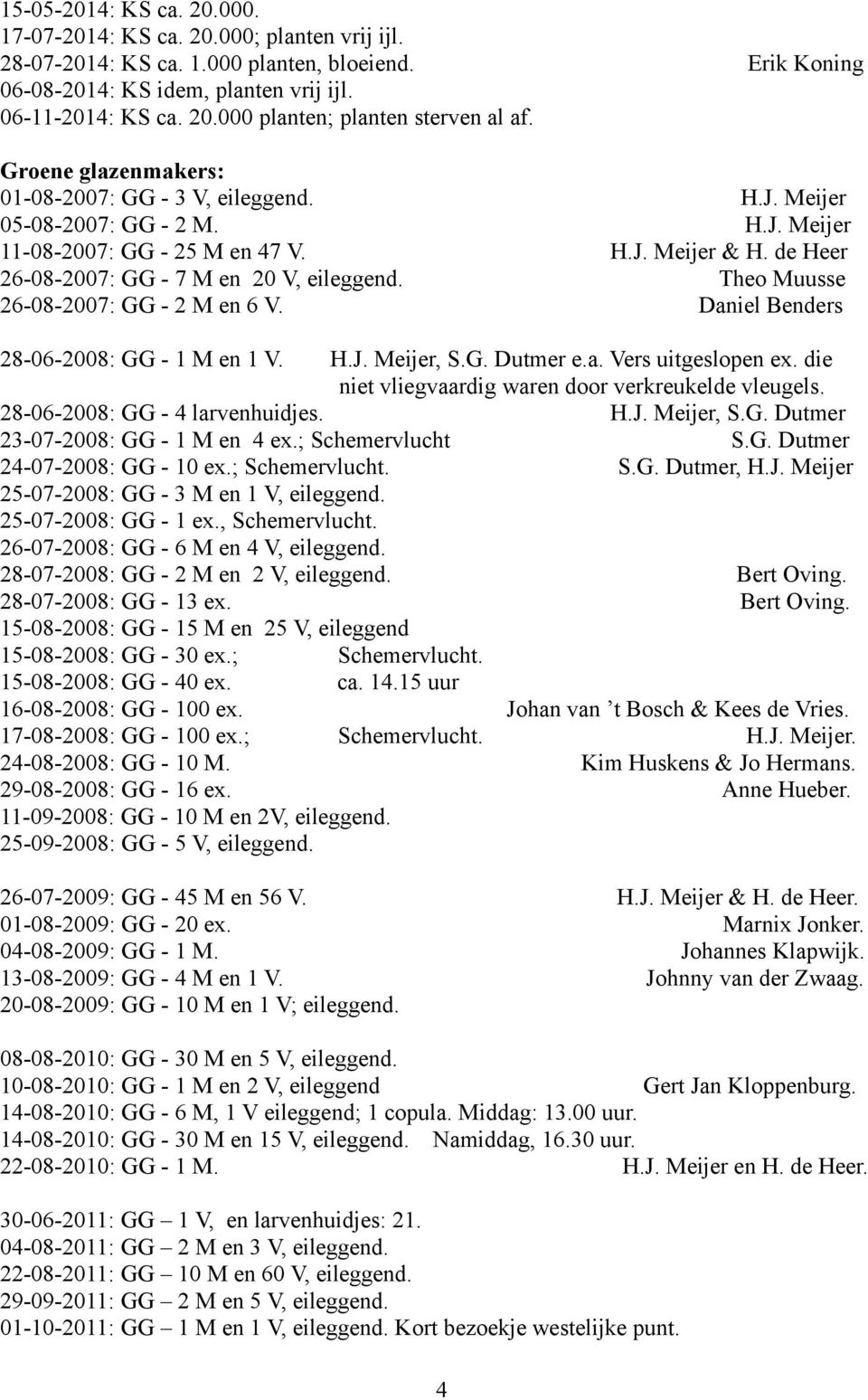 Theo Muusse 26-08-2007: GG - 2 M en 6 V. Daniel Benders 28-06-2008: GG - 1 M en 1 V. H.J. Meijer, S.G. Dutmer e.a. Vers uitgeslopen ex. die niet vliegvaardig waren door verkreukelde vleugels.