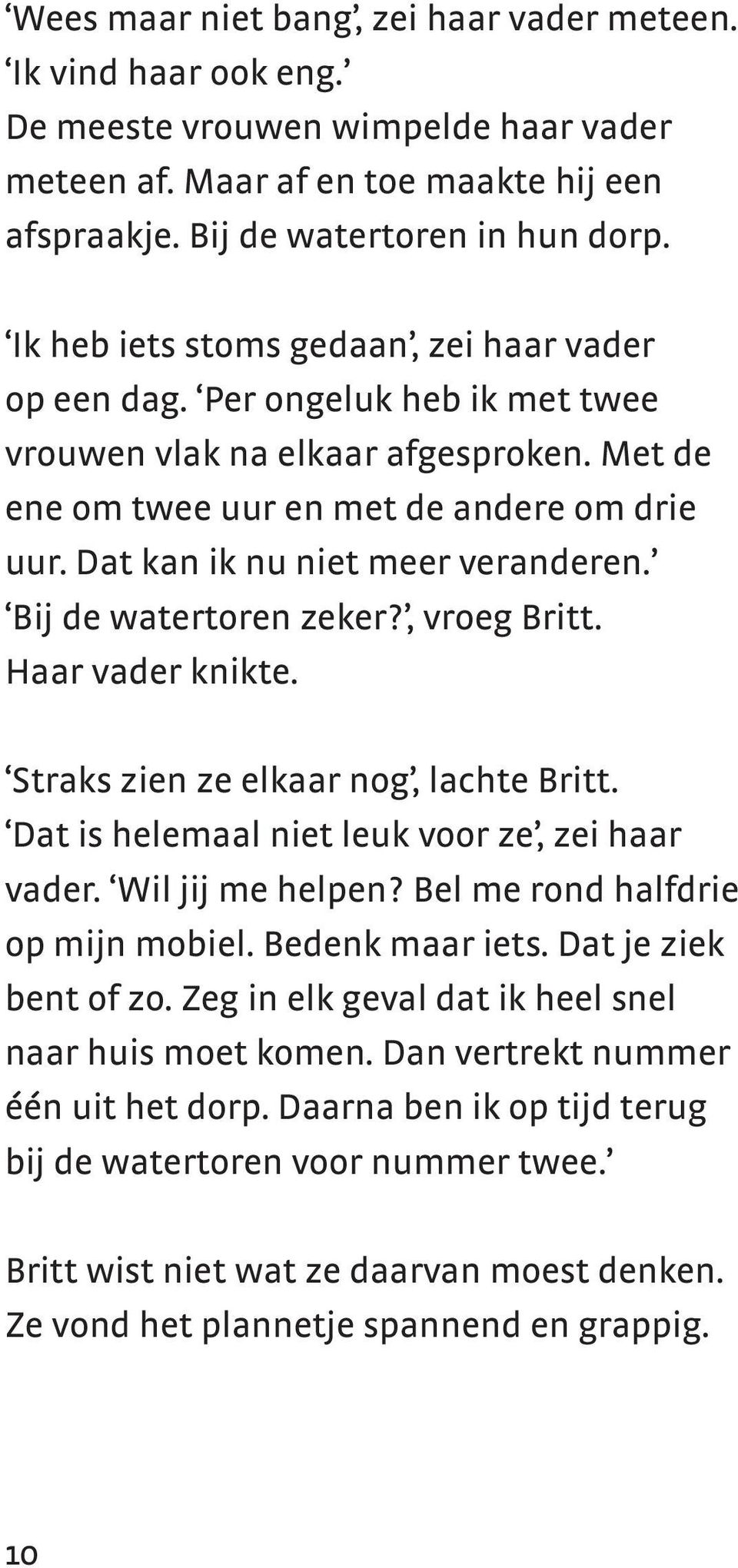 Dat kan ik nu niet meer veranderen. Bij de watertoren zeker?, vroeg Britt. Haar vader knikte. Straks zien ze elkaar nog, lachte Britt. Dat is helemaal niet leuk voor ze, zei haar vader.