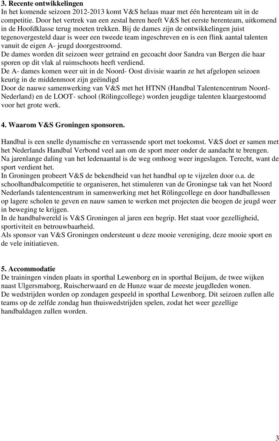 Bij de dames zijn de ontwikkelingen juist tegenovergesteld daar is weer een tweede team ingeschreven en is een flink aantal talenten vanuit de eigen A- jeugd doorgestroomd.