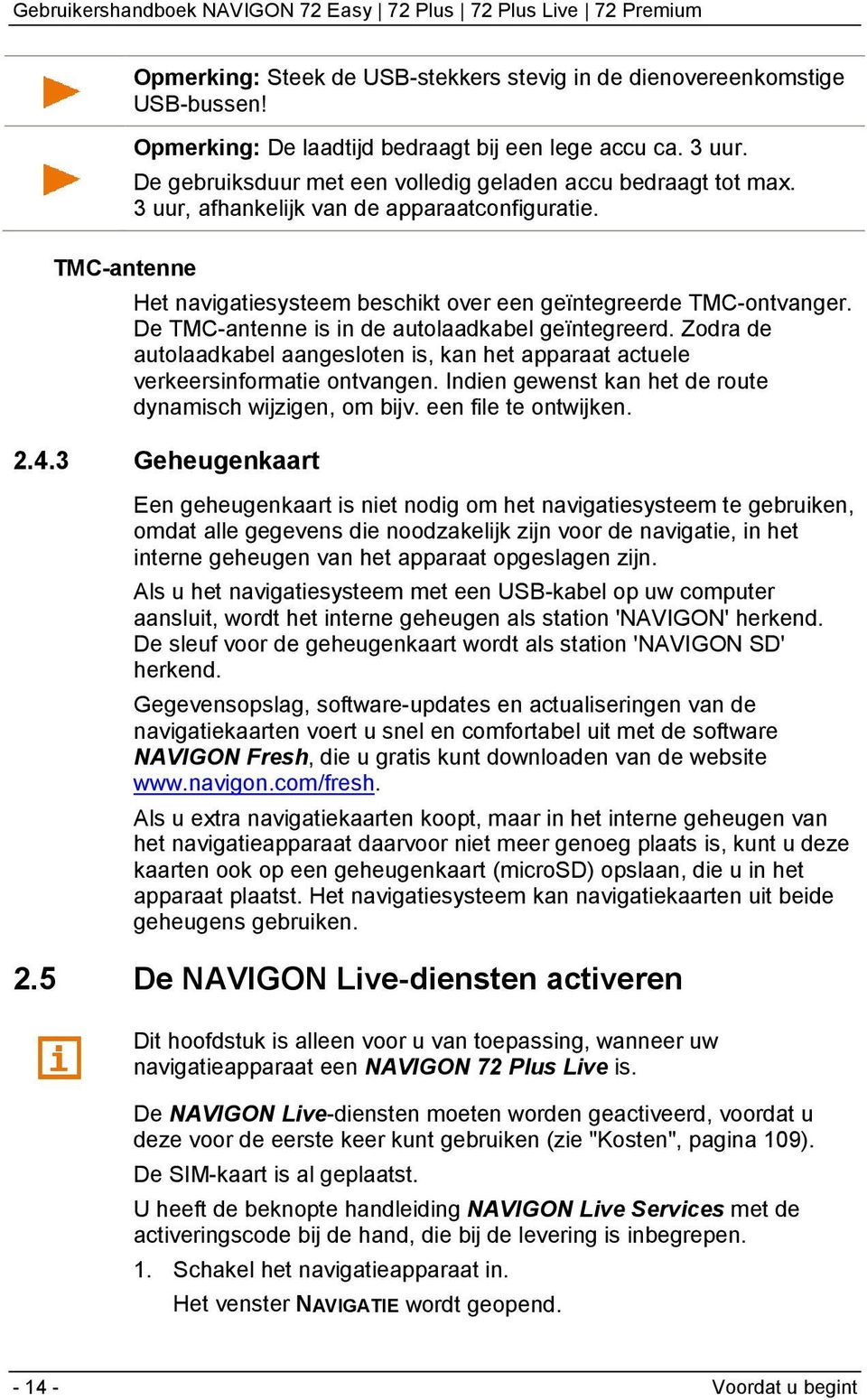 De TMC-antenne is in de autolaadkabel geïntegreerd. Zodra de autolaadkabel aangesloten is, kan het apparaat actuele verkeersinformatie ontvangen.