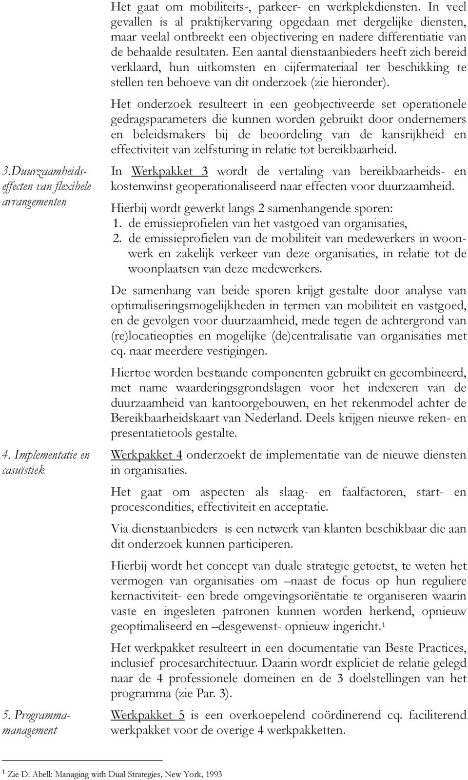 Een aantal dienstaanbieders heeft zich bereid verklaard, hun uitkomsten en cijfermateriaal ter beschikking te stellen ten behoeve van dit onderzoek (zie hieronder).