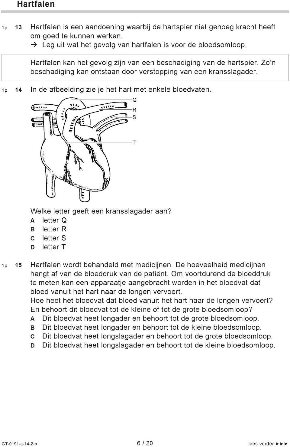 1p 14 In de afbeelding zie je het hart met enkele bloedvaten. Welke letter geeft een kransslagader aan? A letter Q B letter R C letter S D letter T 1p 15 Hartfalen wordt behandeld met medicijnen.