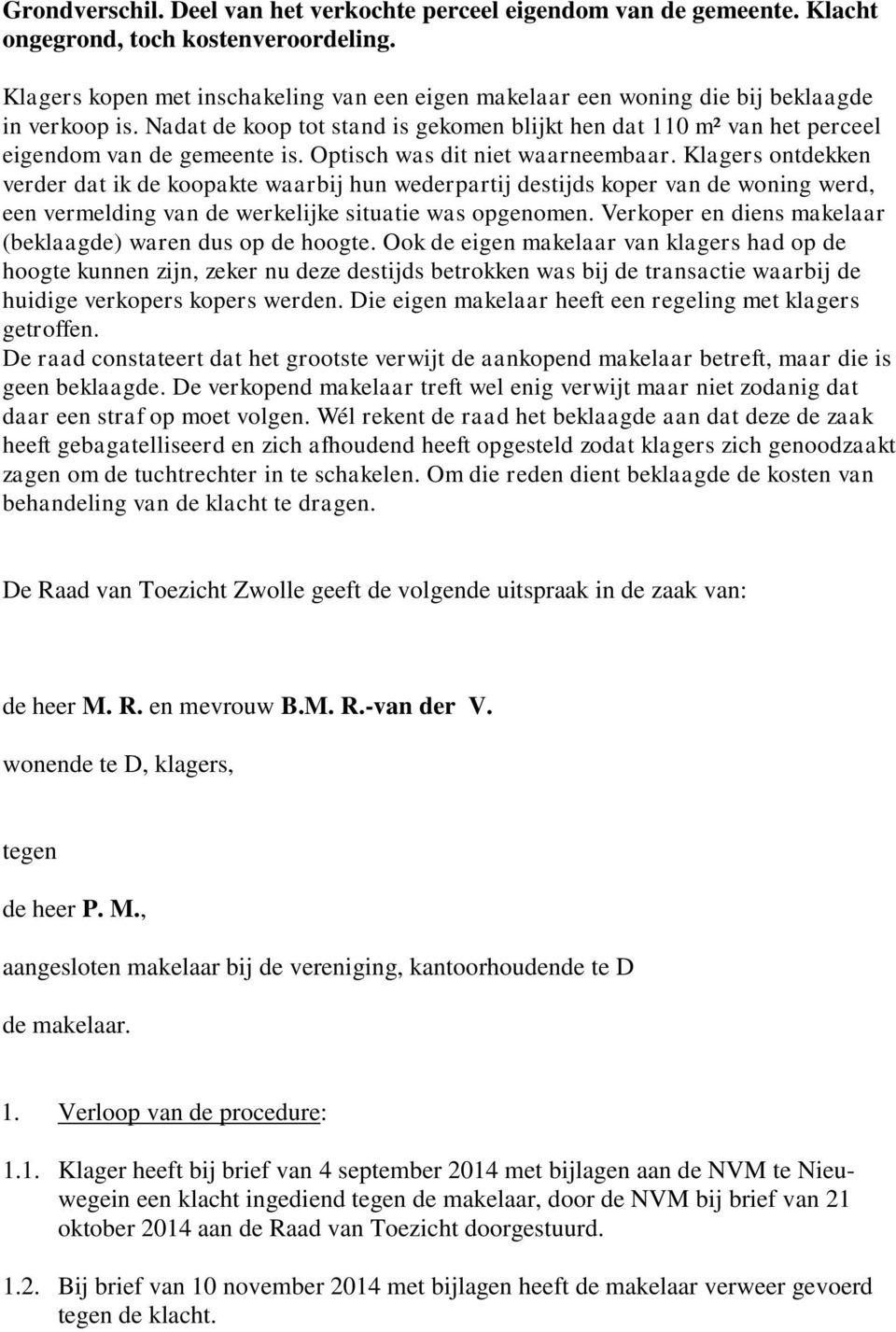 Optisch was dit niet waarneembaar. Klagers ontdekken verder dat ik de koopakte waarbij hun wederpartij destijds koper van de woning werd, een vermelding van de werkelijke situatie was opgenomen.