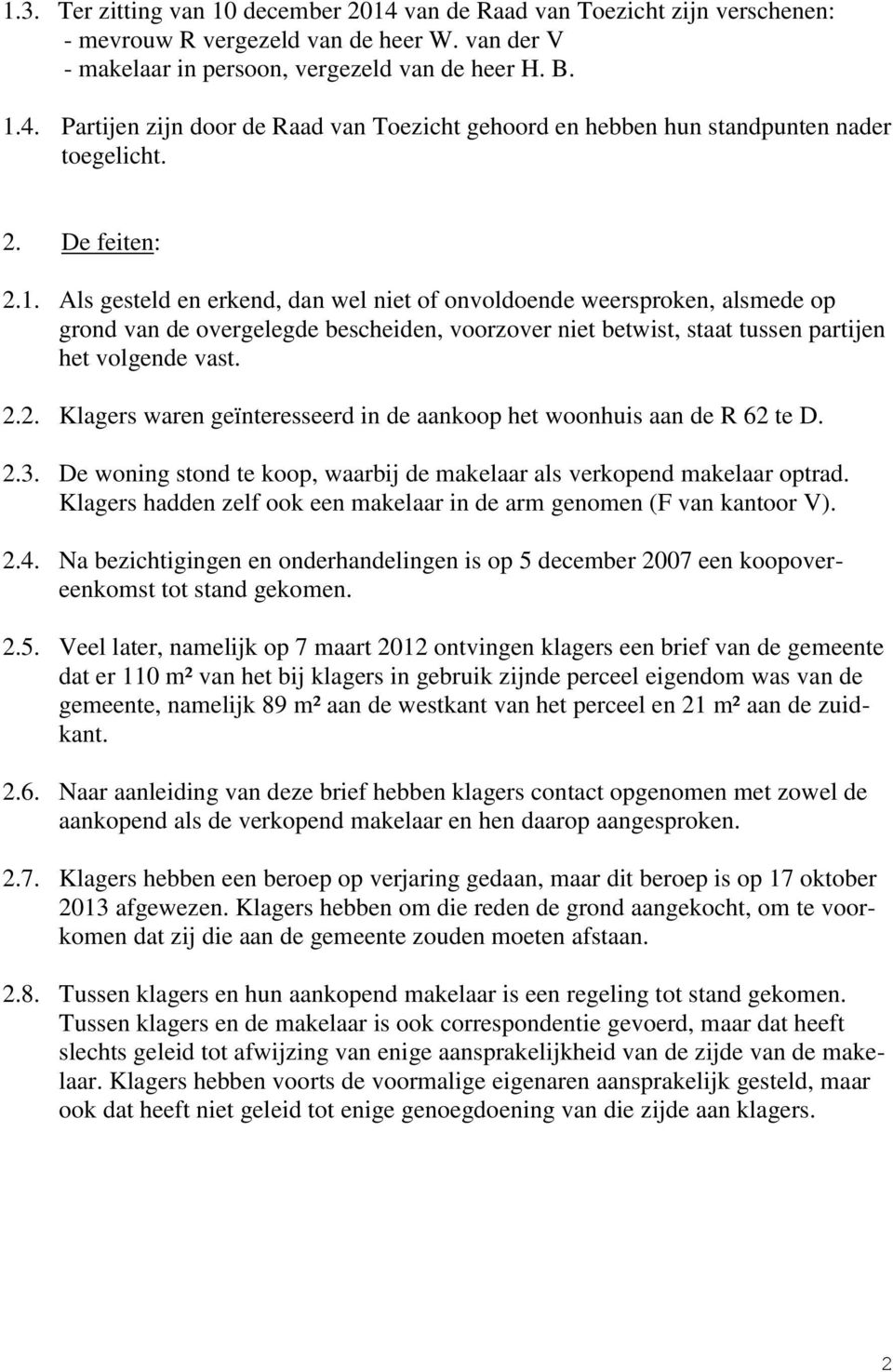 2.3. De woning stond te koop, waarbij de makelaar als verkopend makelaar optrad. Klagers hadden zelf ook een makelaar in de arm genomen (F van kantoor V). 2.4.