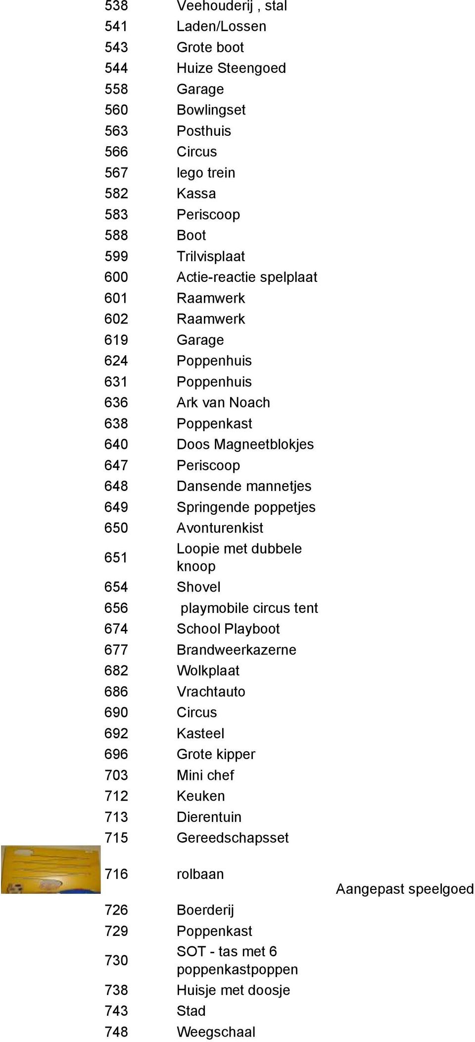 649 Springende poppetjes 650 Avonturenkist 651 Loopie met dubbele knoop 654 Shovel 656 playmobile circus tent 674 School Playboot 677 Brandweerkazerne 682 Wolkplaat 686 Vrachtauto 690 Circus