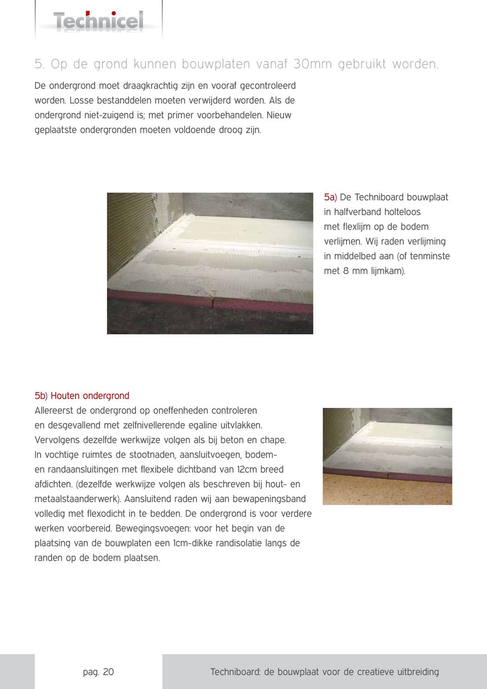 5a) De Techniboard bouwplaat in halfverband holteloos met flexlijm op de bodem verlijmen. Wij raden verlijming in middelbed aan (of tenminste met 8 mm lijmkam).