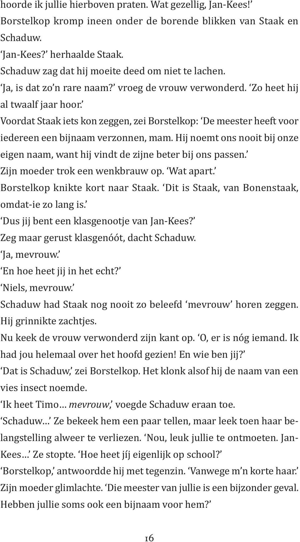 Voordat Staak iets kon zeggen, zei Borstelkop: De meester heeft voor iedereen een bijnaam verzonnen, mam. Hij noemt ons nooit bij onze eigen naam, want hij vindt de zijne beter bij ons passen.