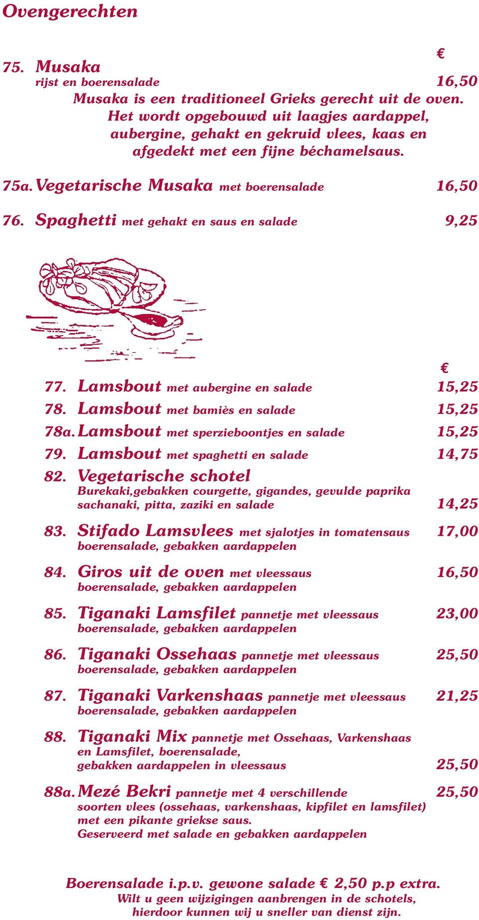 Spaghetti met gehakt en saus en salade 9,25 77. Lamsbout met aubergine en salade 15,25 78. Lamsbout met bamiès en salade 15,25 78a. Lamsbout met sperzieboontjes en salade 15,25 79.