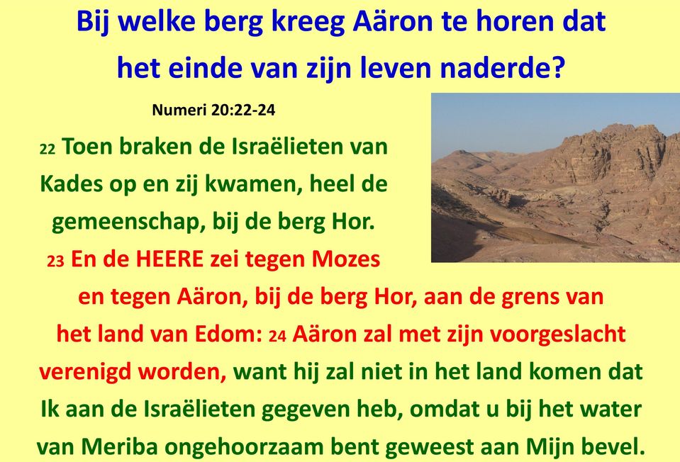23 En de HEERE zei tegen Mozes en tegen Aäron, bij de berg Hor, aan de grens van het land van Edom: 24 Aäron zal met zijn