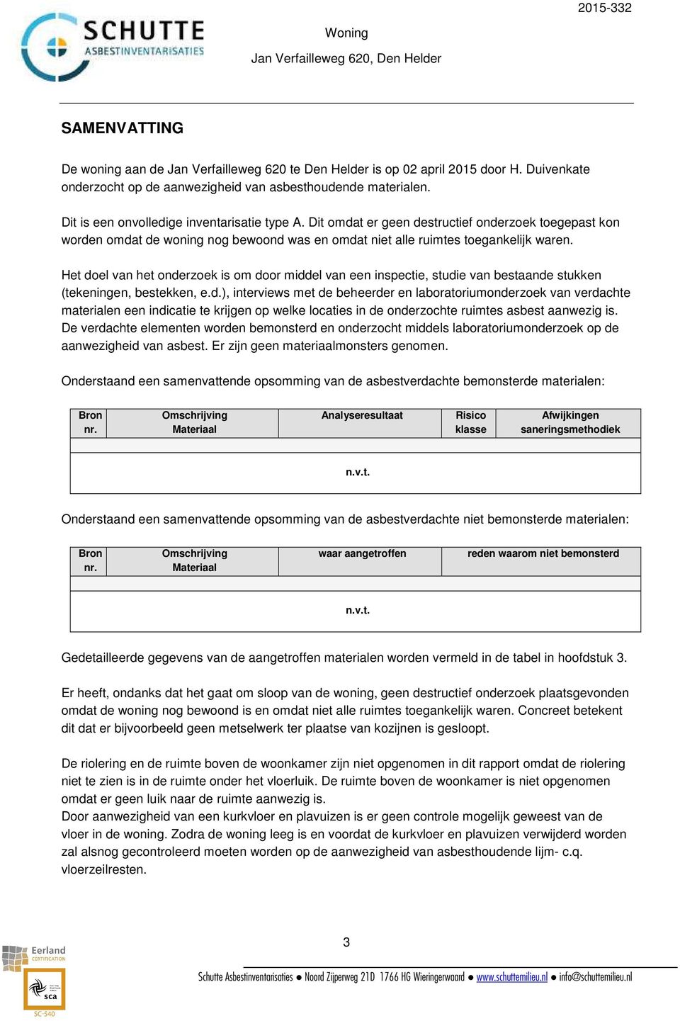 Het doel van het onderzoek is om door middel van een inspectie, studie van bestaande stukken (tekeningen, bestekken, e.d.), interviews met de beheerder en laboratoriumonderzoek van verdachte materialen een indicatie te krijgen op welke locaties in de onderzochte ruimtes asbest aanwezig is.