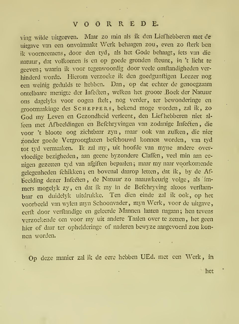 op goede gronden fteunt, in 't licht te o-eeven ; waarin ik voor tegenwoordig door veele omftandigheden verhinderd worde. Hierom verzoeke ik den goedgunftigen Leezer nog een weinig gedulds te hebben.