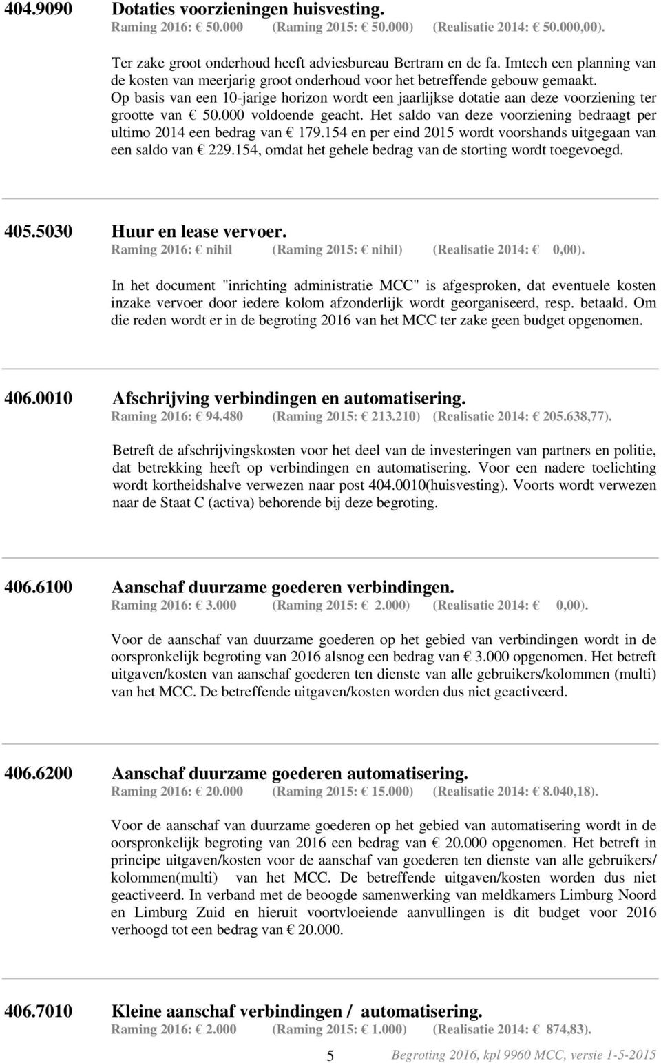 Op basis van een 1-jarige horizon wordt een jaarlijkse dotatie aan deze voorziening ter grootte van 5. voldoende geacht. Het saldo van deze voorziening bedraagt per ultimo 214 een bedrag van 179.