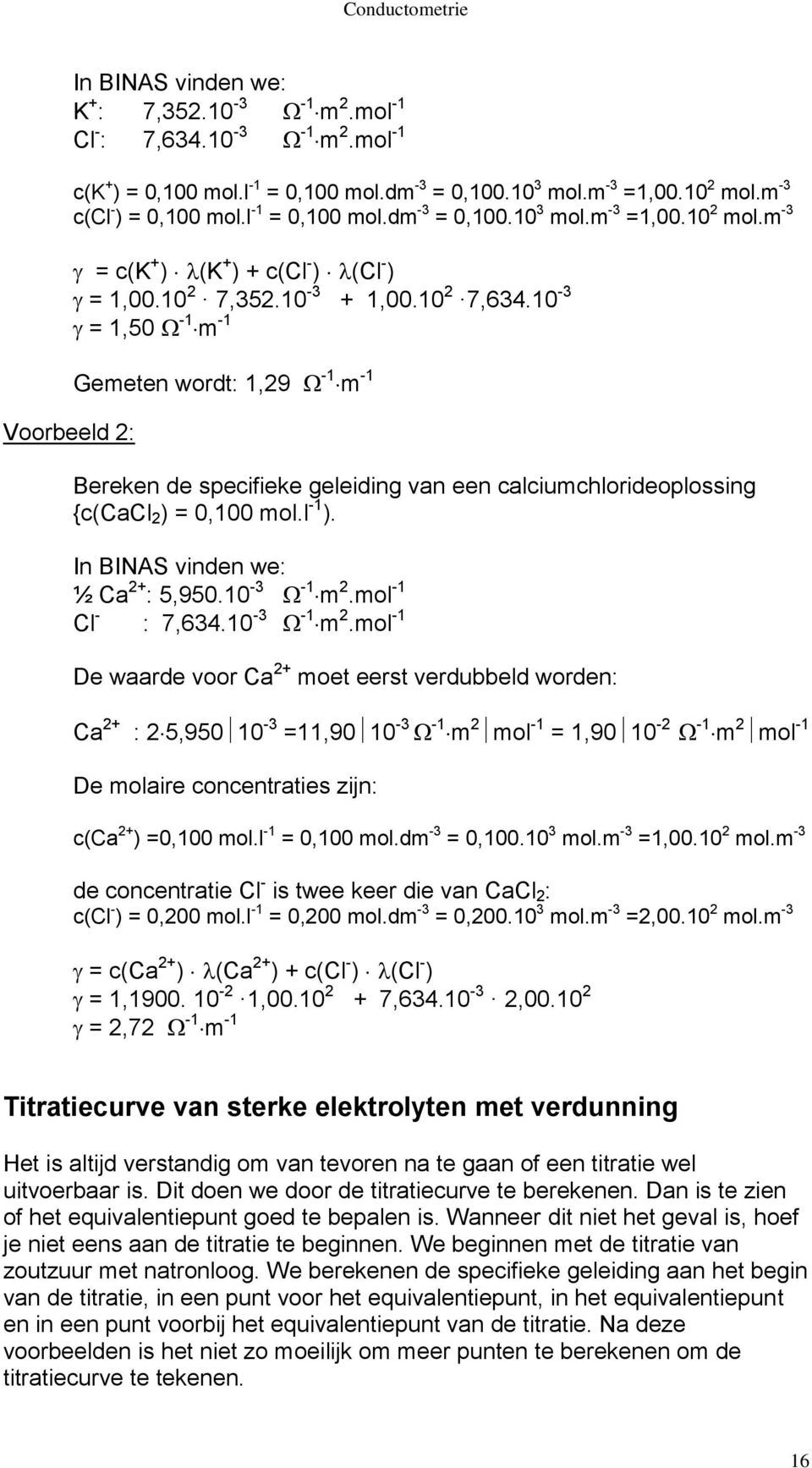 10-3 = 1,50-1 m -1 Voorbeeld 2: Gemeten wordt: 1,29-1 m -1 Bereken de specifieke geleiding van een calciumchlorideoplossing {c(cacl 2 ) = 0,100 mol.l -1 ). In BINAS vinden we: ½ Ca 2+ : 5,950.