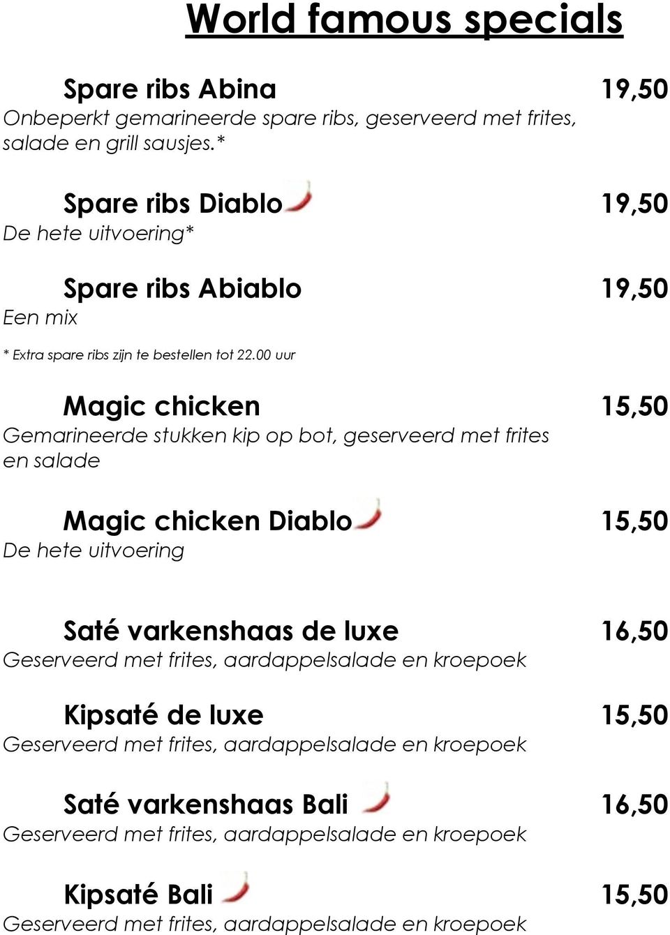 00 uur Magic chicken 15,50 Gemarineerde stukken kip op bot, geserveerd met frites en salade Magic chicken Diablo 15,50 De hete uitvoering Saté varkenshaas de luxe 16,50