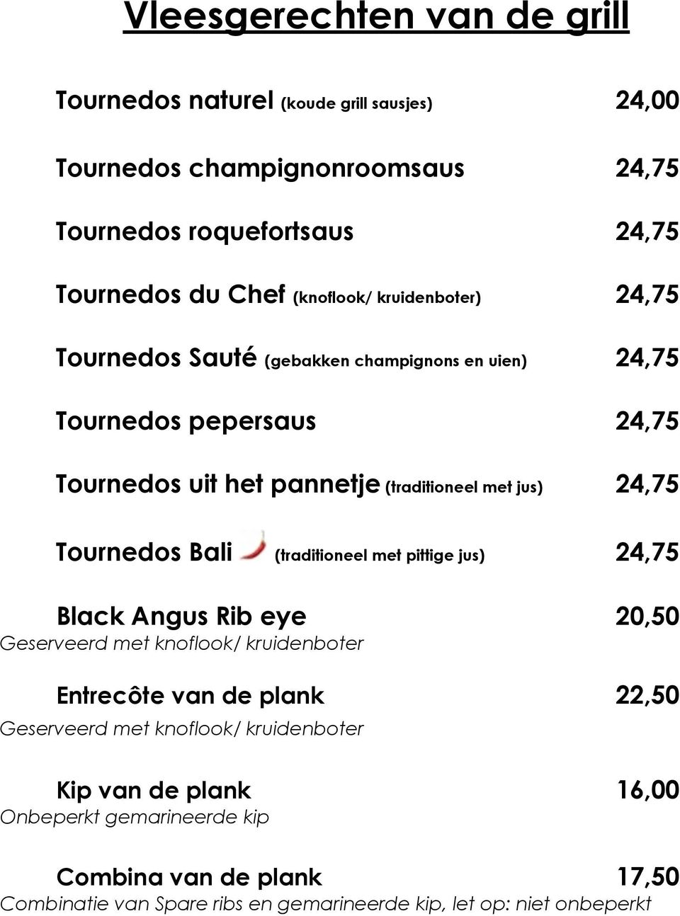 24,75 Tournedos Bali (traditioneel met pittige jus) 24,75 Black Angus Rib eye 20,50 Geserveerd met knoflook/ kruidenboter Entrecôte van de plank 22,50 Geserveerd