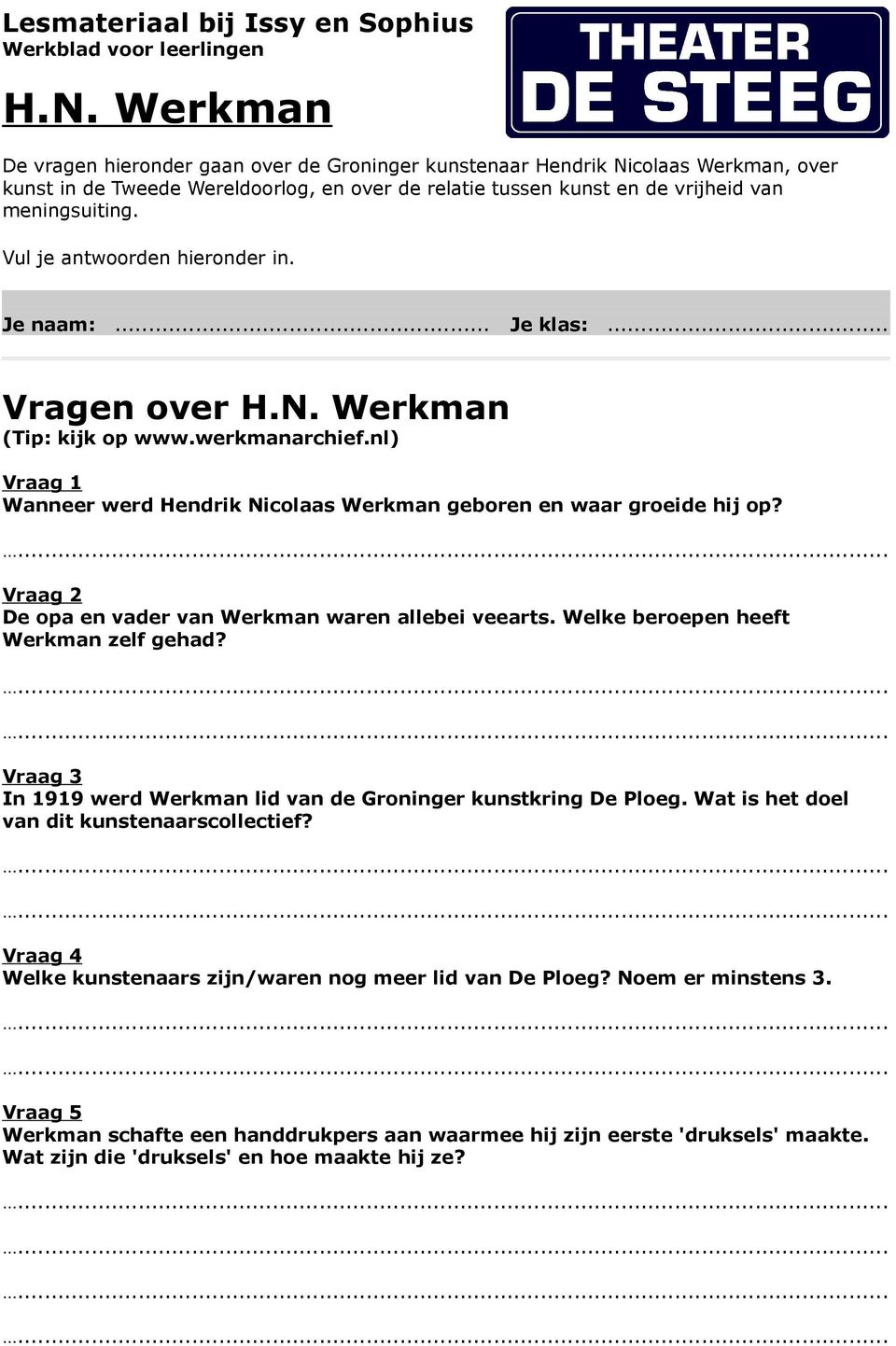 Vul je antwoorden hieronder in. Je naam:... Je klas:... Vragen over H.N. Werkman (Tip: kijk op www.werkmanarchief.nl) Vraag 1 Wanneer werd Hendrik Nicolaas Werkman geboren en waar groeide hij op?