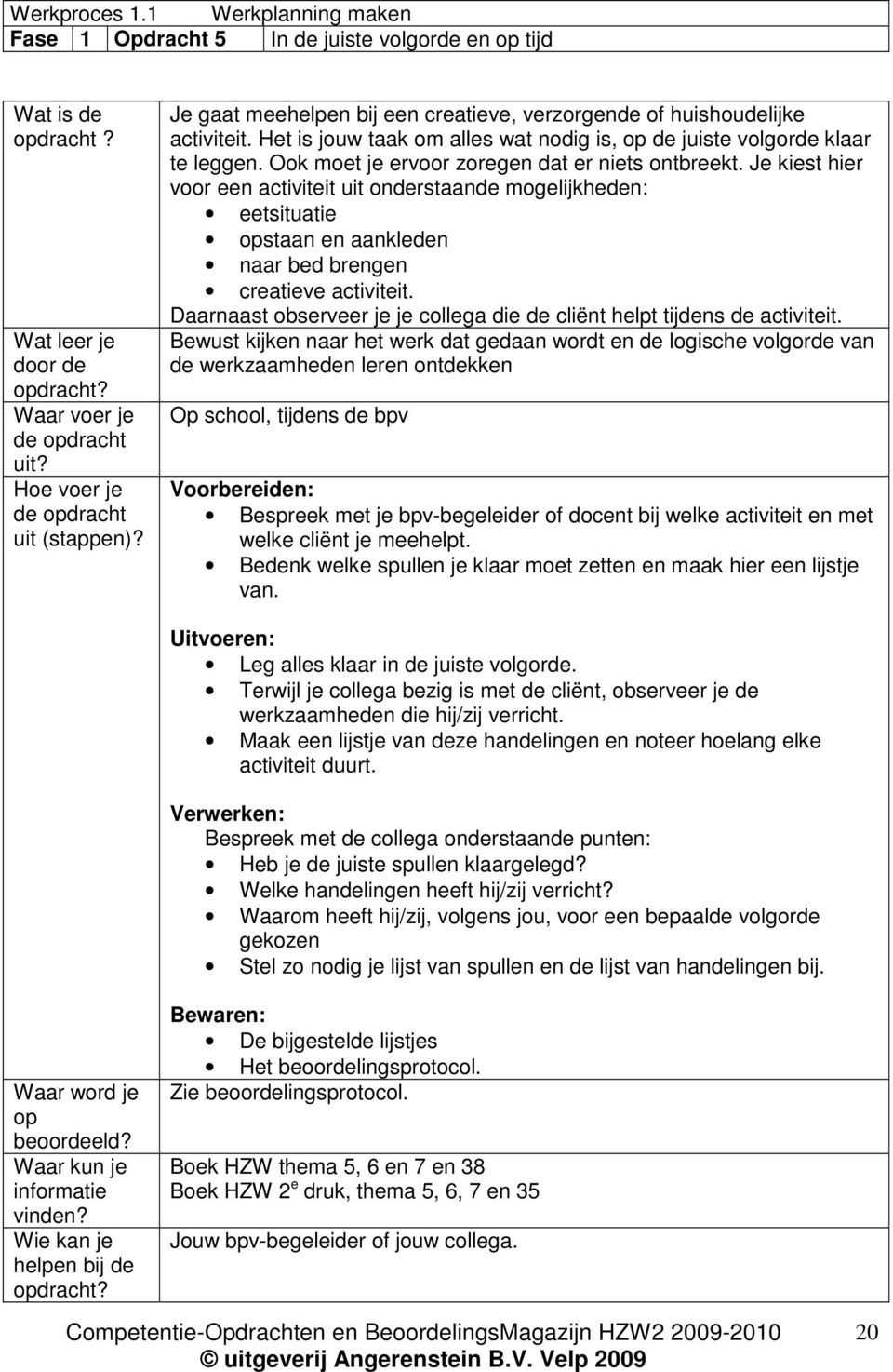 Ook moet je ervoor zoregen dat er niets ontbreekt. Je kiest hier voor een activiteit uit onderstaande mogelijkheden: eetsituatie opstaan en aankleden naar bed brengen creatieve activiteit.