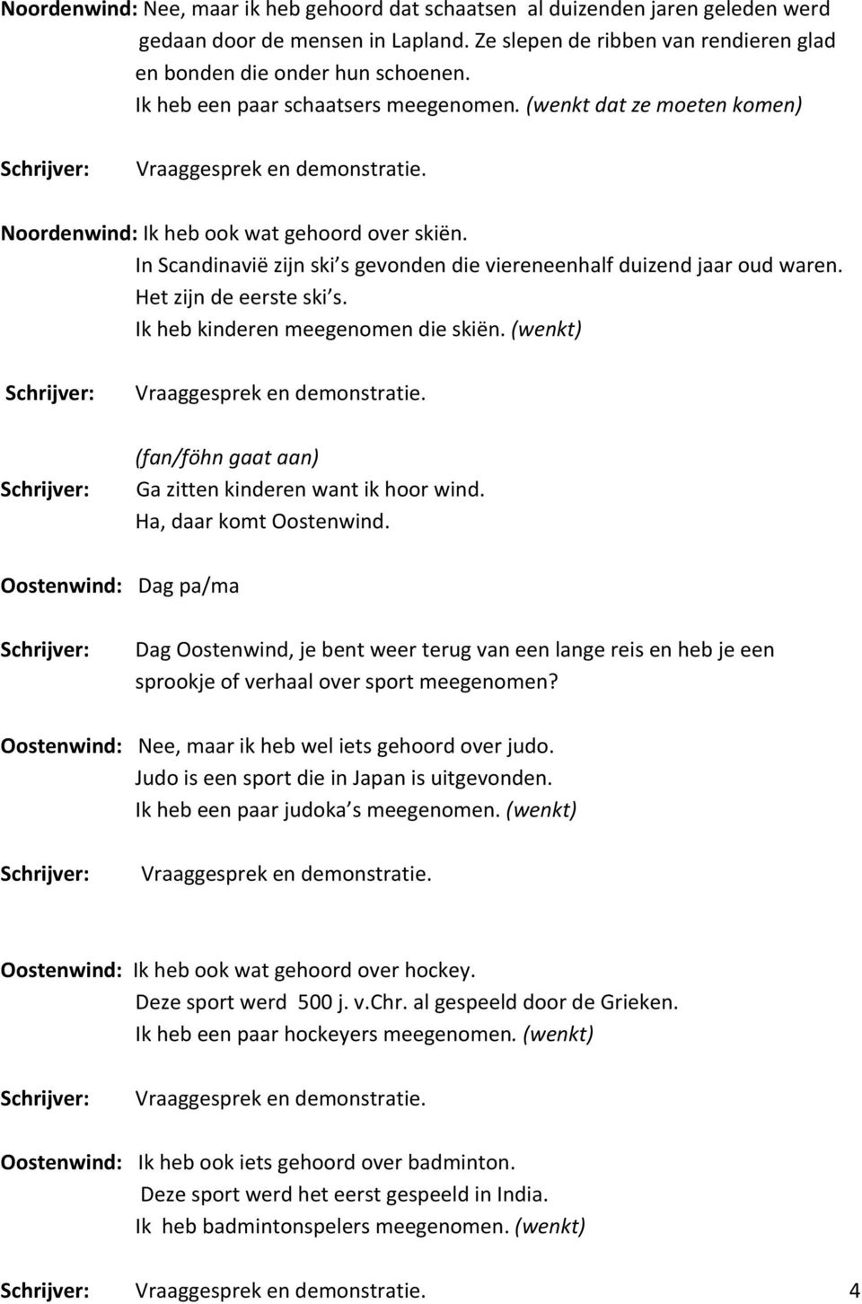 Het zijn de eerste ski s. Ik heb kinderen meegenomen die skiën. (wenkt) (fan/föhn gaat aan) Ga zitten kinderen want ik hoor wind. Ha, daar komt Oostenwind.