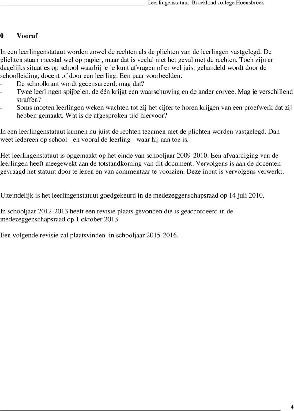 Een paar voorbeelden: - De schoolkrant wordt gecensureerd, mag dat? - Twee leerlingen spijbelen, de één krijgt een waarschuwing en de ander corvee. Mag je verschillend straffen?