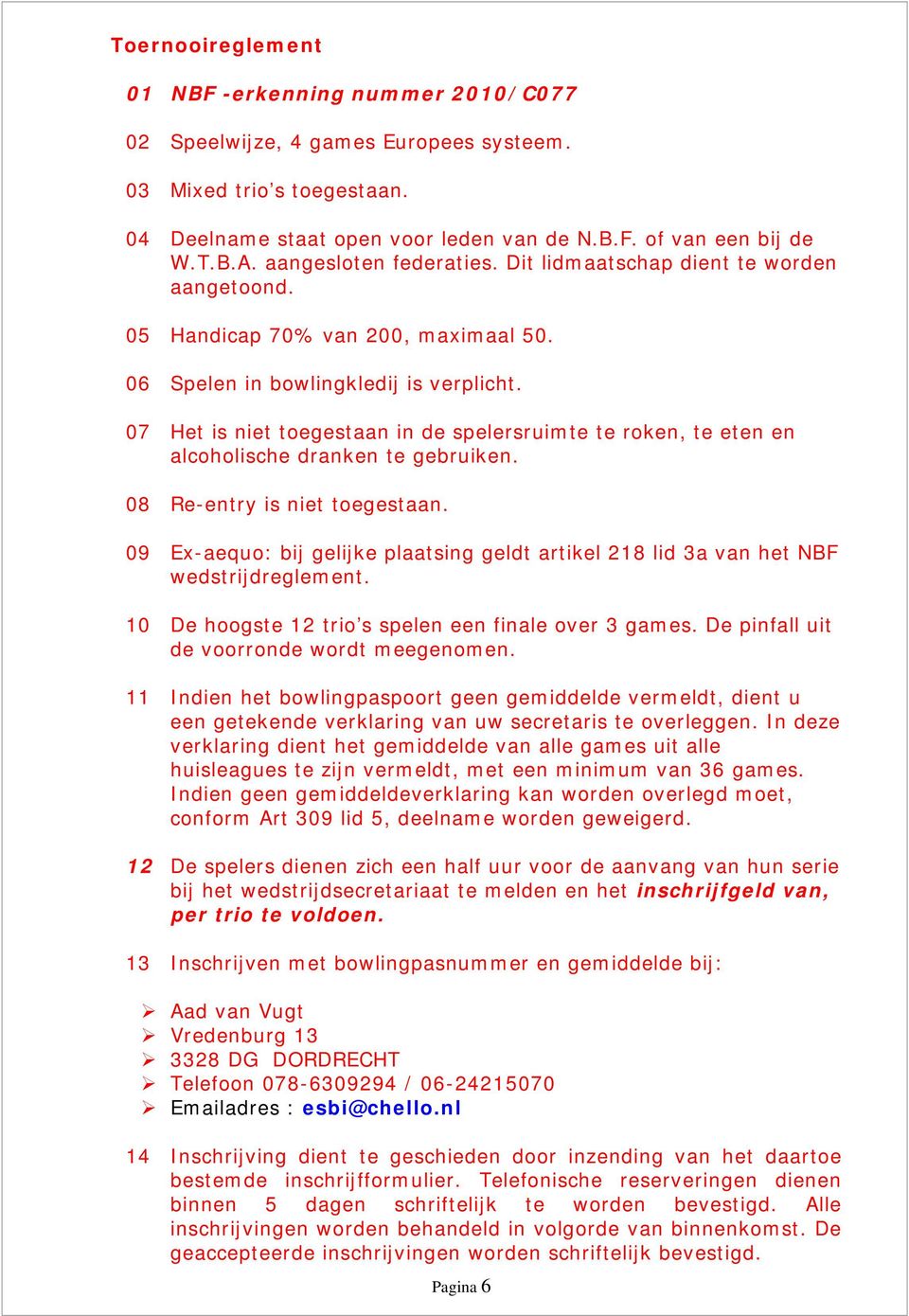 07 Het is niet toegestaan in de spelersruimte te roken, te eten en alcoholische dranken te gebruiken. 08 Re-entry is niet toegestaan.