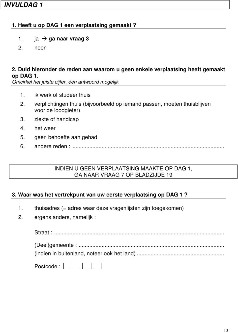 .. INDIEN U GEEN VERPLAATSING MAAKTE OP DAG 1, GA NAAR VRAAG 7 OP BLADZIJDE 19 3. Waar was het vertrekpunt van uw eerste verplaatsing op DAG 1? 1. thuisadres (= adres waar deze vragenlijsten zijn toegekomen) 2.