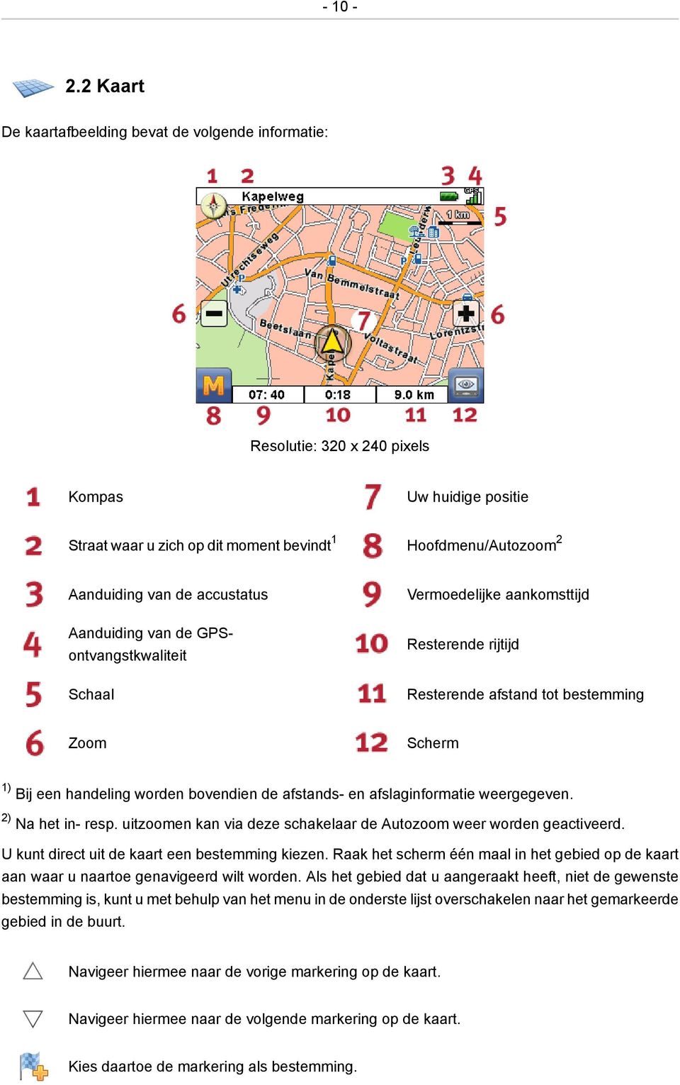 accustatus Aanduiding van de GPSontvangstkwaliteit Schaal Vermoedelijke aankomsttijd Resterende rijtijd Resterende afstand tot bestemming Zoom Scherm 1) Bij een handeling worden bovendien de