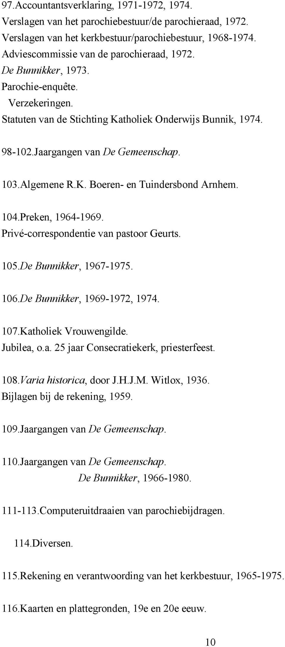 104.Preken, 1964-1969. Privé-correspondentie van pastoor Geurts. 105.De Bunnikker, 1967-1975. 106.De Bunnikker, 1969-1972, 1974. 107.Katholiek Vrouwengilde. Jubilea, o.a. 25 jaar Consecratiekerk, priesterfeest.