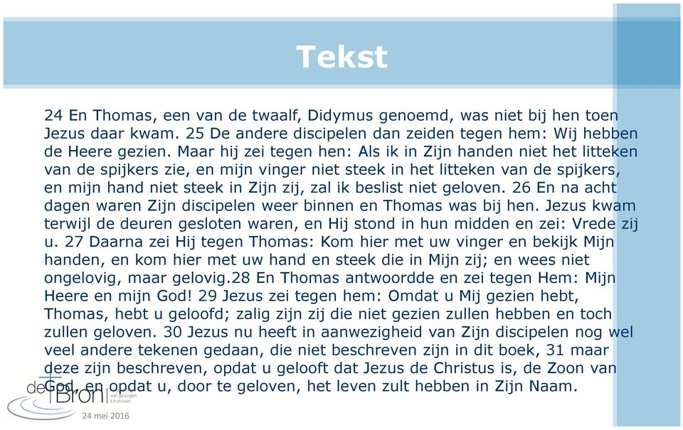 niet geloven. 26 En na acht dagen waren Zijn discipelen weer binnen en Thomas was bij hen. Jezus kwam terwijl de deuren gesloten waren, en Hij stond in hun midden en zei: Vrede zij u.