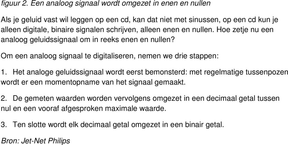 schrijven, alleen enen en nullen. Hoe zetje nu een analoog geluidssignaal om in reeks enen en nullen? Om een analoog signaal te digitaliseren, nemen we drie stappen: 1.