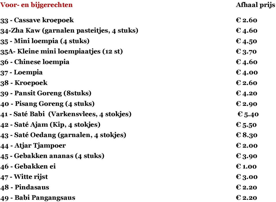 20 40 - Pisang Goreng (4 stuks) 2.90 41 - Saté Babi (Varkensvlees, 4 stokjes) 5.40 42 - Saté Ajam (Kip, 4 stokjes) 5.