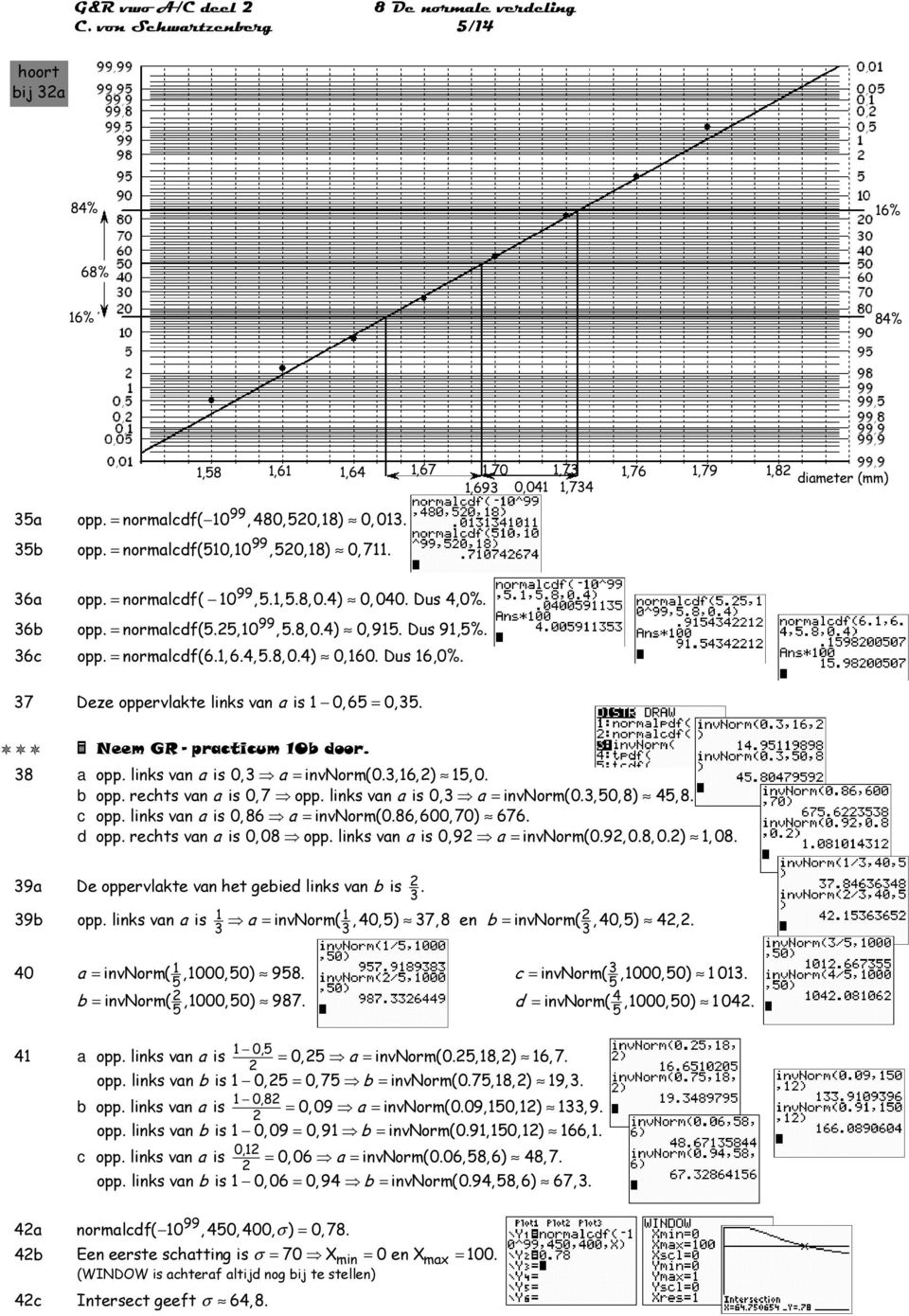 Dus 16,0%. 37 Deze oppervlakte links van a is 1 0,6 = 0,3. Neem GR - practicum 10b door. 38 a b c d opp. links van a is 0,3 a = invnorm(0.3,16, ) 1, 0. opp. rechts van a is 0, 7 opp.