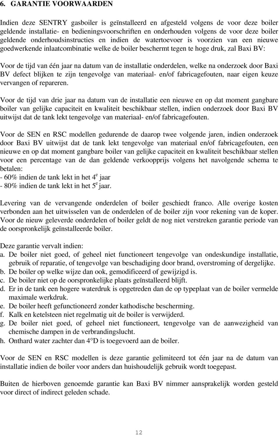 één jaar na datum van de installatie onderdelen, welke na onderzoek door Baxi BV defect blijken te zijn tengevolge van materiaal- en/of fabricagefouten, naar eigen keuze vervangen of repareren.