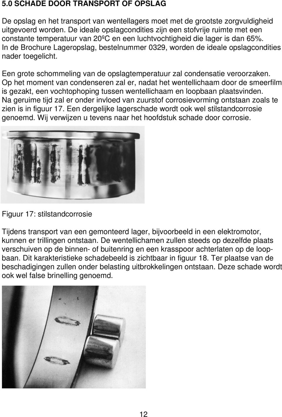 In de Brochure Lageropslag, bestelnummer 0329, worden de ideale opslagcondities nader toegelicht. Een grote schommeling van de opslagtemperatuur zal condensatie veroorzaken.