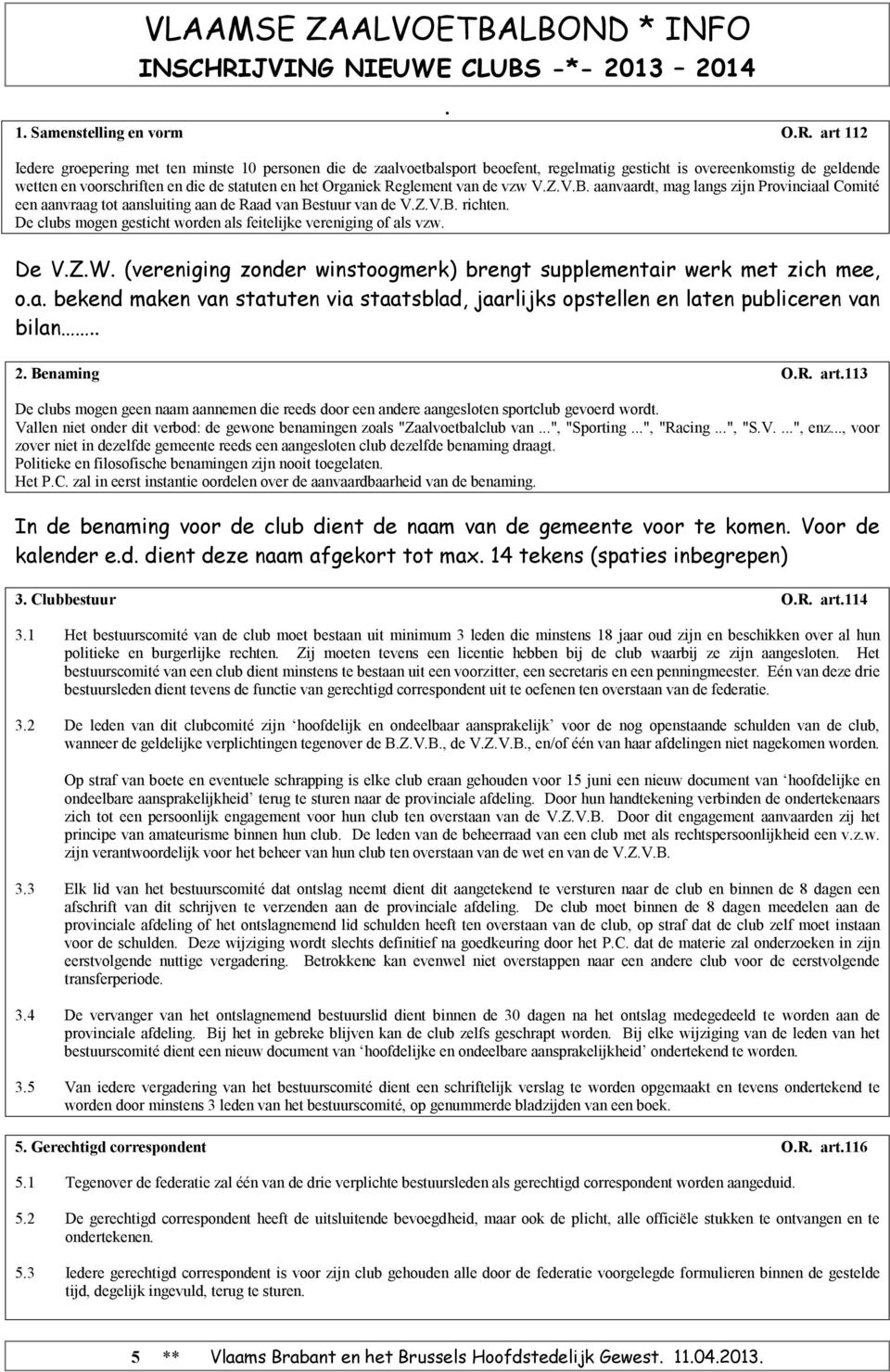 als feitelijke vereniging of als vzw De VZW (vereniging zonder winstoogmerk) brengt supplementair werk met zich mee, oa bekend maken van statuten via staatsblad, jaarlijks opstellen en laten