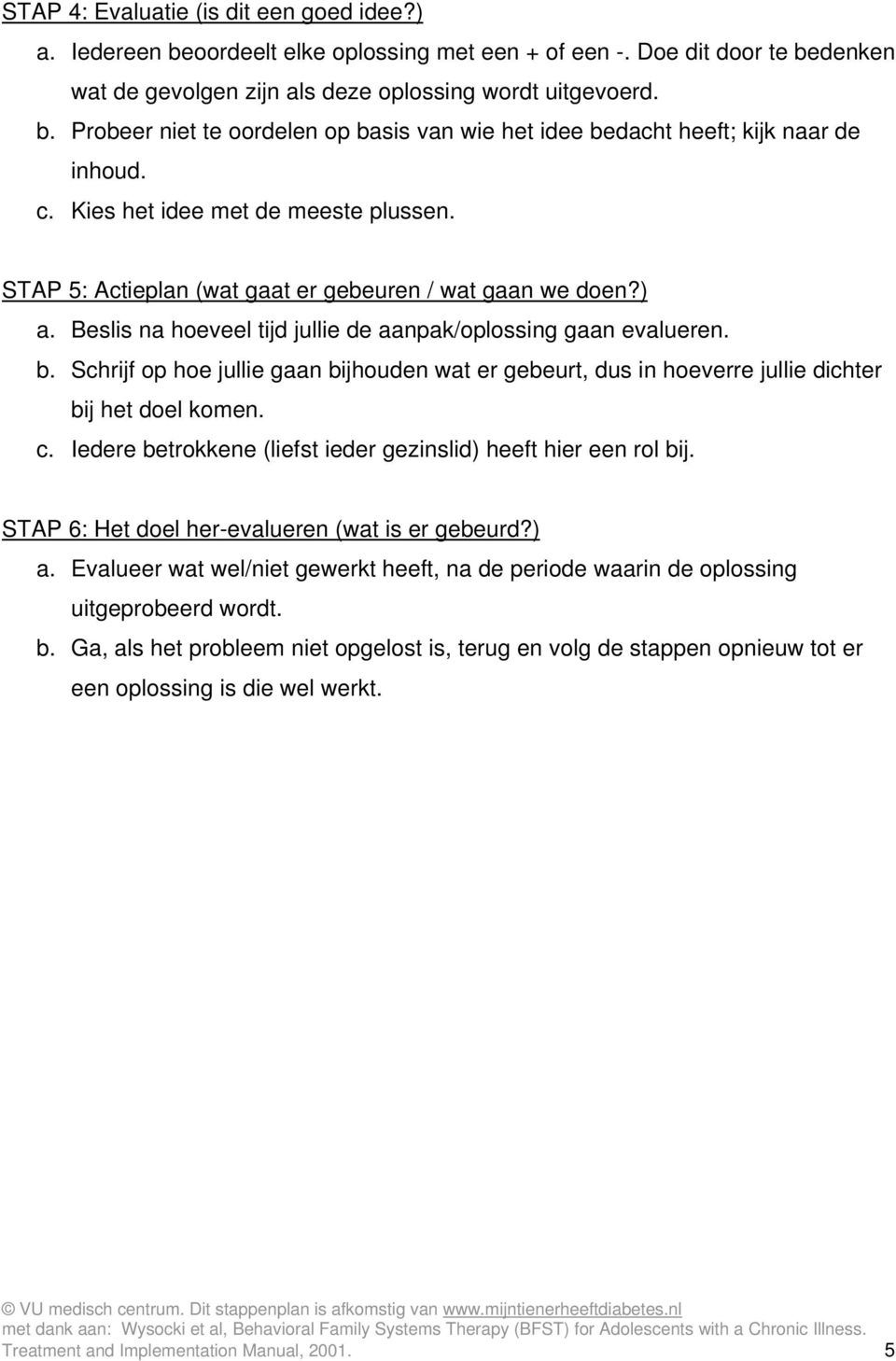 Schrijf op hoe jullie gaan bijhouden wat er gebeurt, dus in hoeverre jullie dichter bij het doel komen. c. Iedere betrokkene (liefst ieder gezinslid) heeft hier een rol bij.